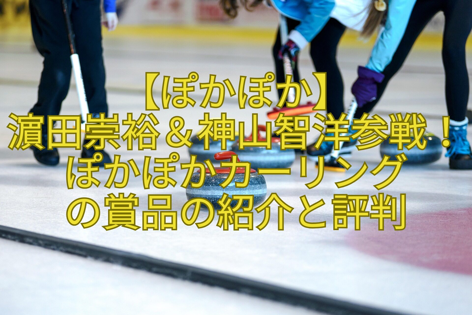 【ぽかぽか】-濵田崇裕＆神山智洋参戦！ぽかぽかカーリング-の賞品の紹介と評判