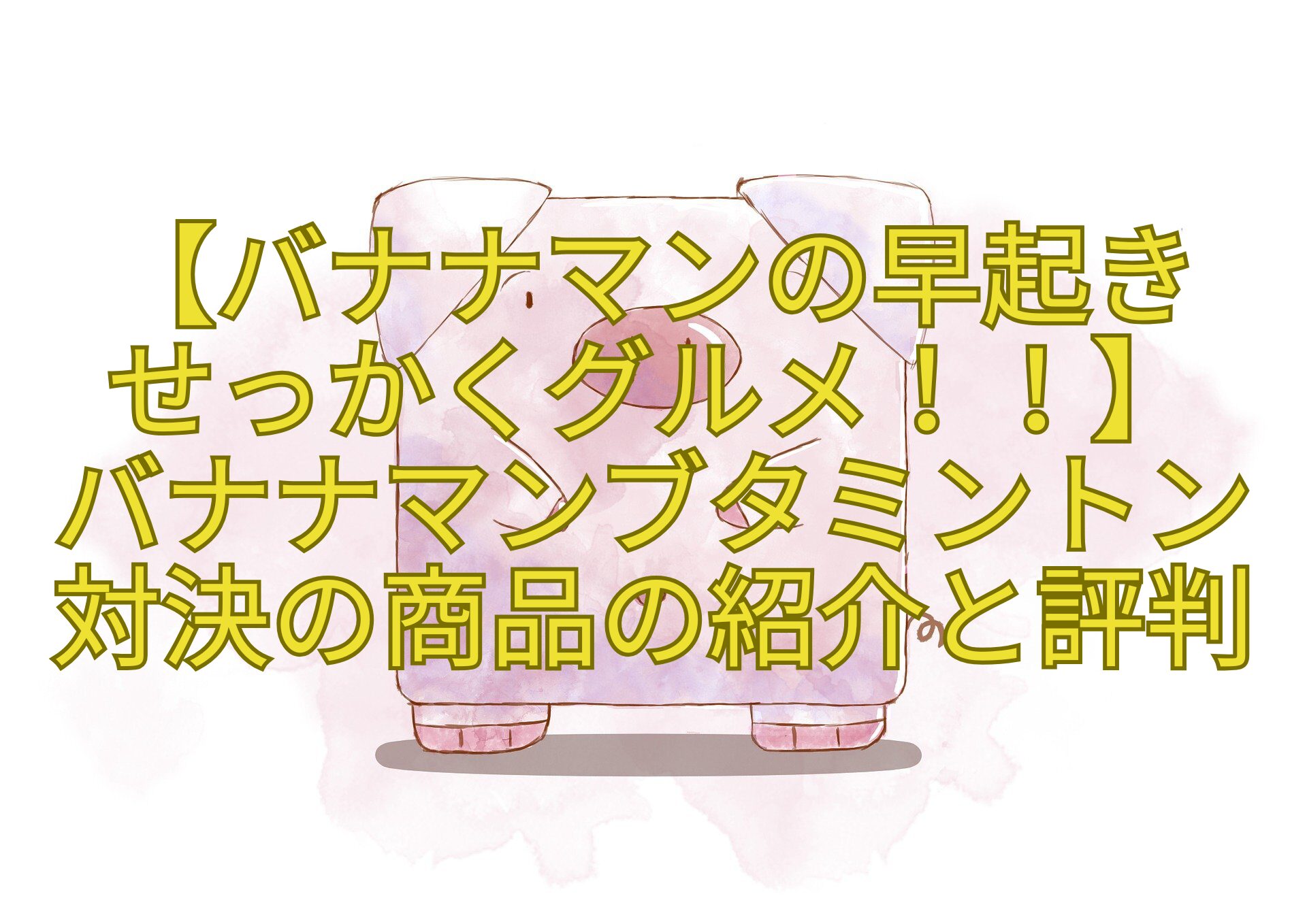 【バナナマンの早起き-せっかくグルメ！！】-バナナマンブタミントン対決の商品の紹介と評判