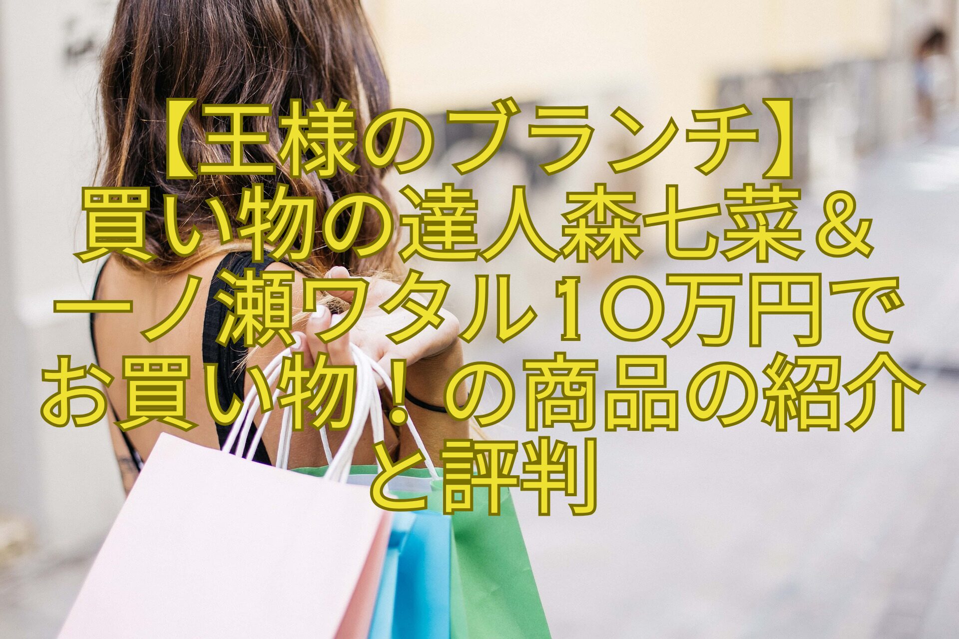 【王様のブランチ】-買い物の達人森七菜＆-一ノ瀬ワタル10万円で-お買い物！の商品の紹介と評判