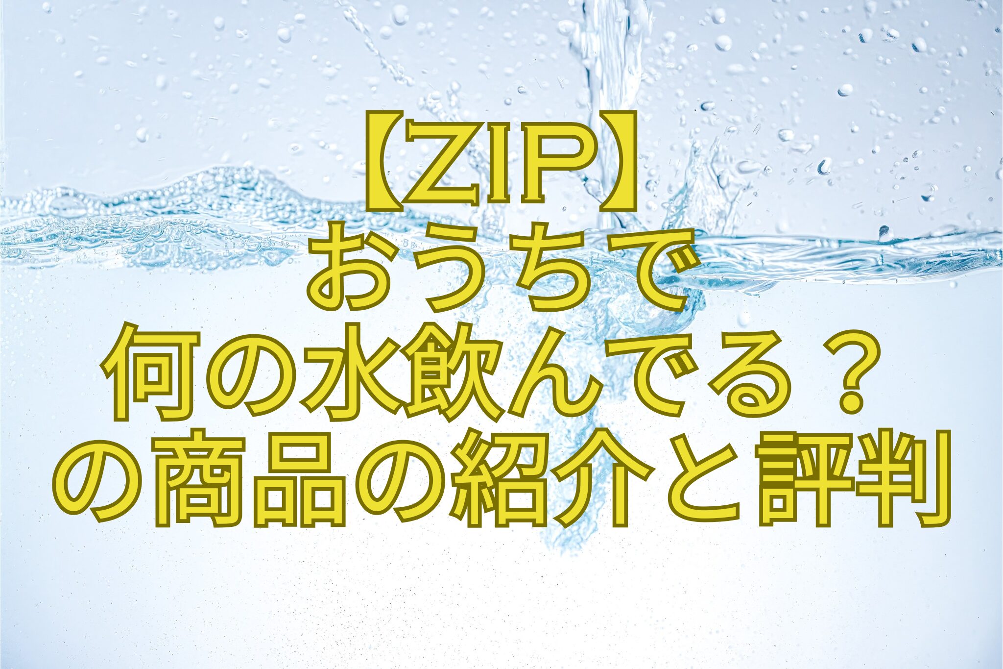 【ZIP】-おうちで-何の水飲んでる？-の商品の紹介と評判