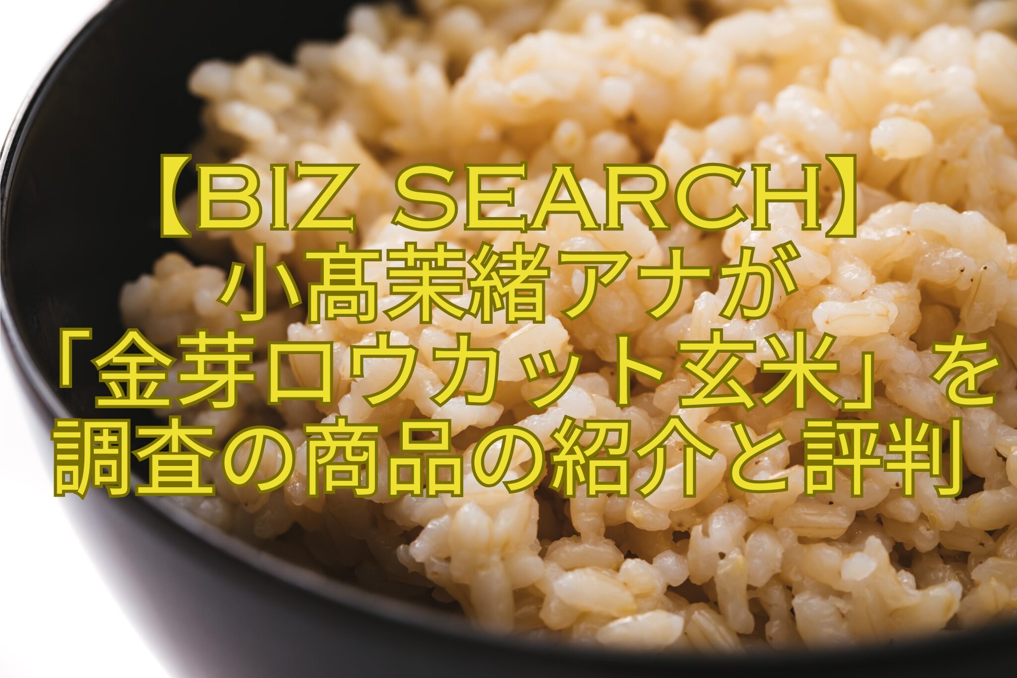 【biz-search】-小髙茉緒アナが-「金芽ロウカット玄米」を調査の商品の紹介と評判