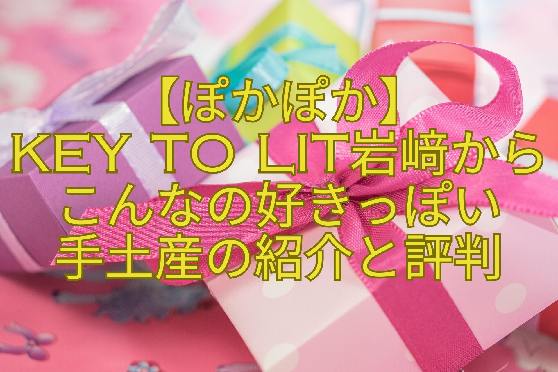 【ぽかぽか】-KEY-TO-LIT岩﨑からこんなの好きっぽい-手土産の紹介と評判