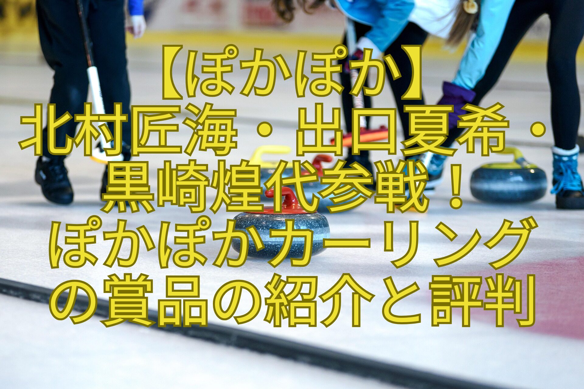【ぽかぽか】-北村匠海・出口夏希・黒崎煌代参戦！-ぽかぽかカーリング-の賞品の紹介と評判