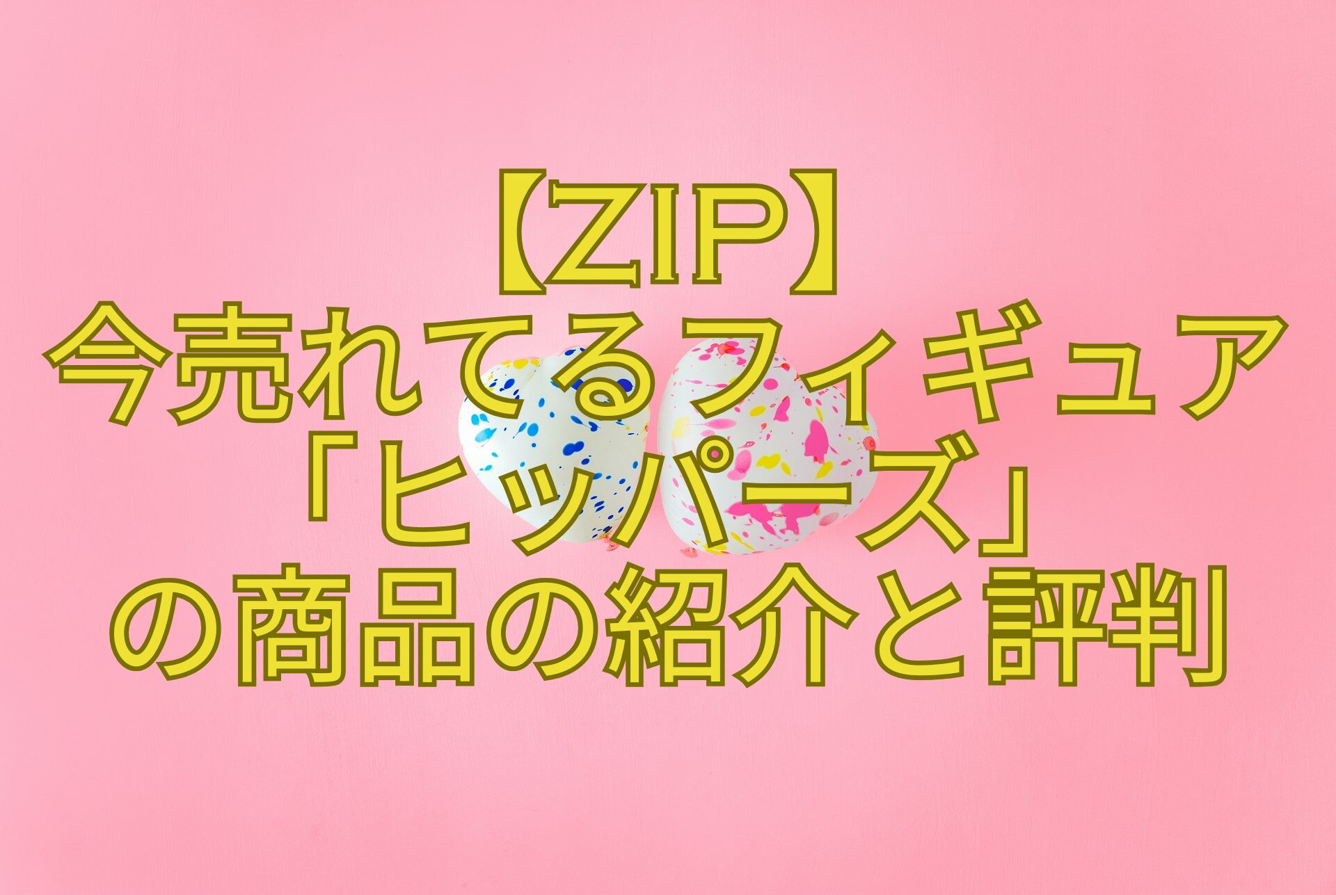 【ZIP】-今売れてるフィギュア「ヒッパーズ」-の商品の紹介と評判