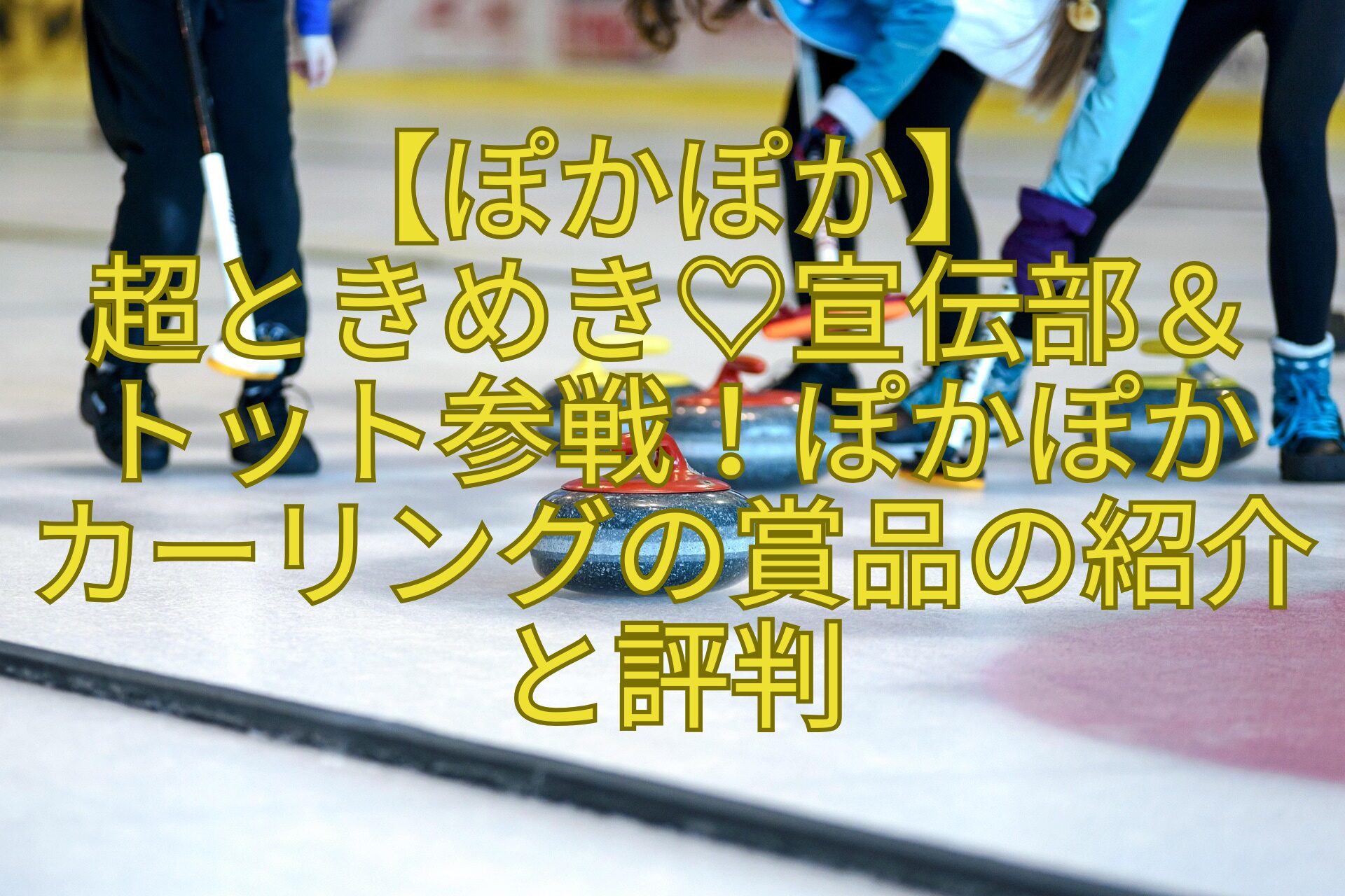 【ぽかぽか】-超ときめき♡宣伝部＆-トット参戦！ぽかぽか-カーリングの賞品の紹介と評判