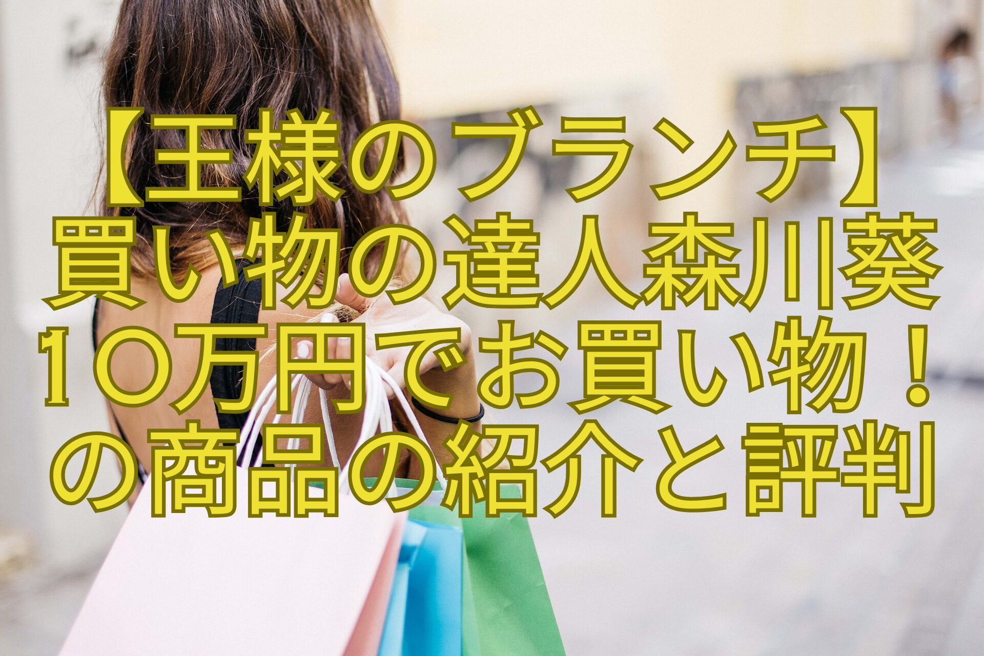 【王様のブランチ】-買い物の達人森川葵-10万円でお買い物！-の商品の紹介と評判