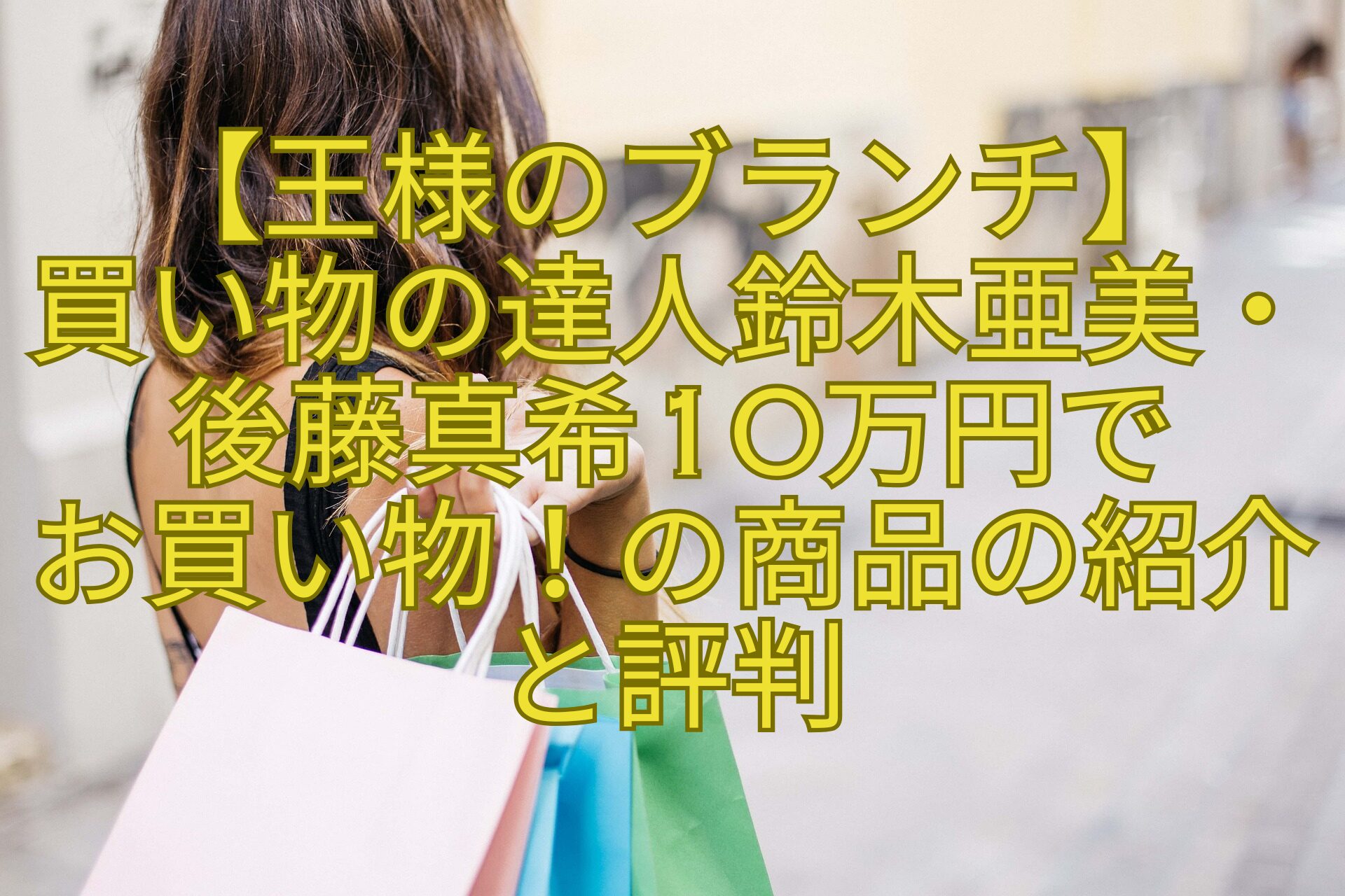 【王様のブランチ】-買い物の達人鈴木亜美・後藤真希10万円で-お買い物！の商品の紹介と評判