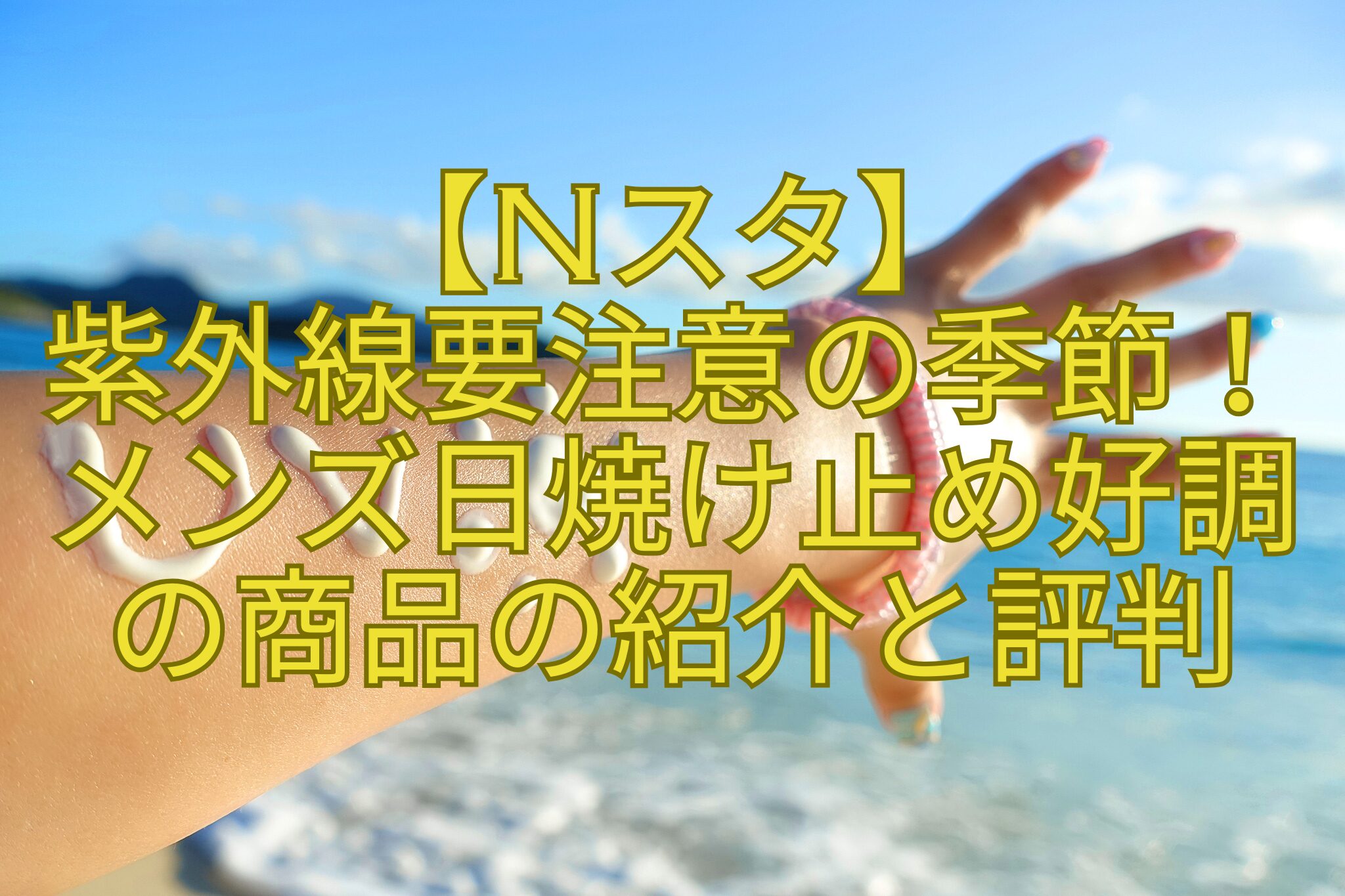 【Nスタ】-紫外線要注意の季節！-メンズ日焼け止め好調-の商品の紹介と評判
