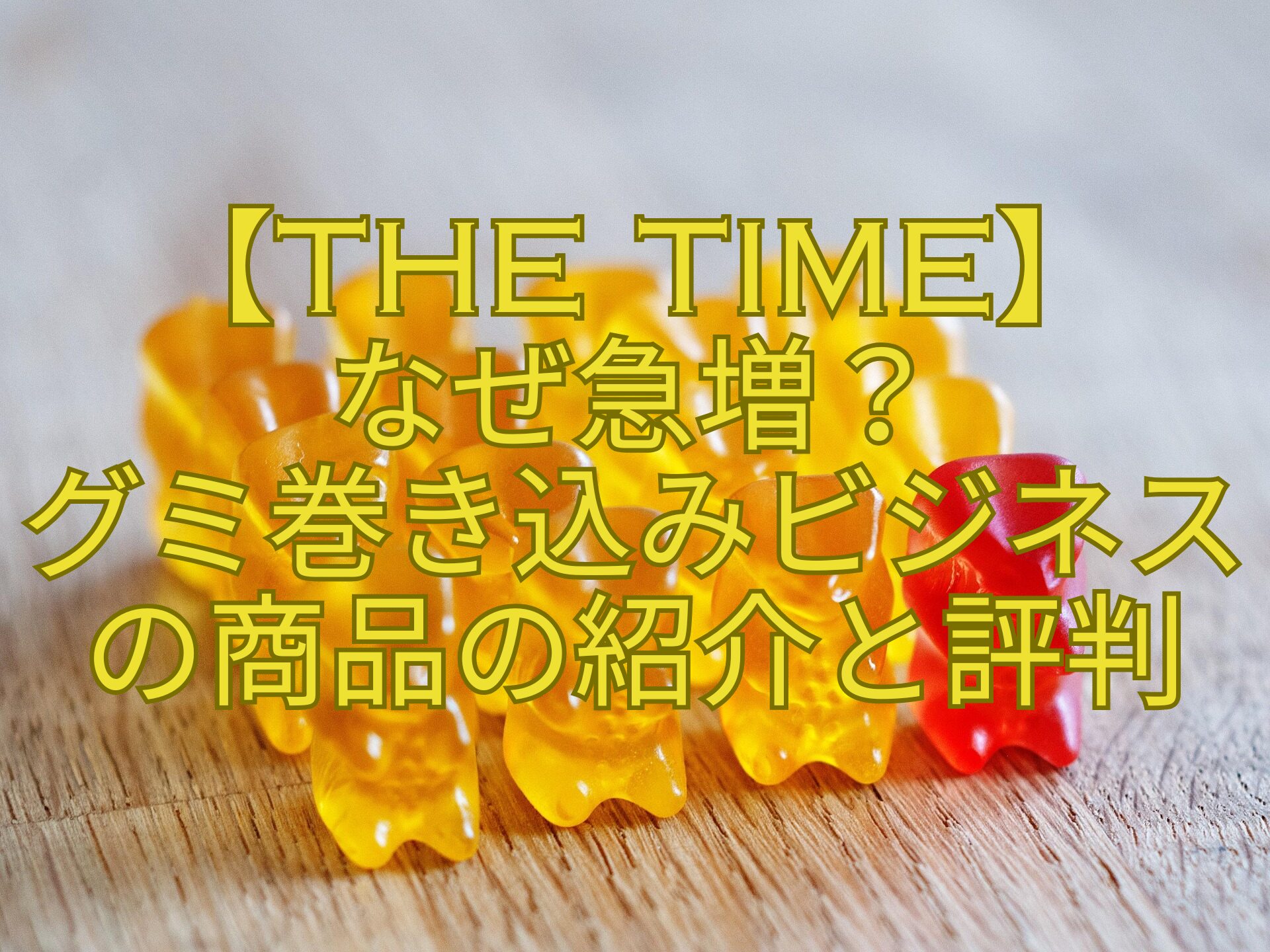 【THE-TIME】-なぜ急増？-グミ巻き込みビジネスの商品の紹介と評判