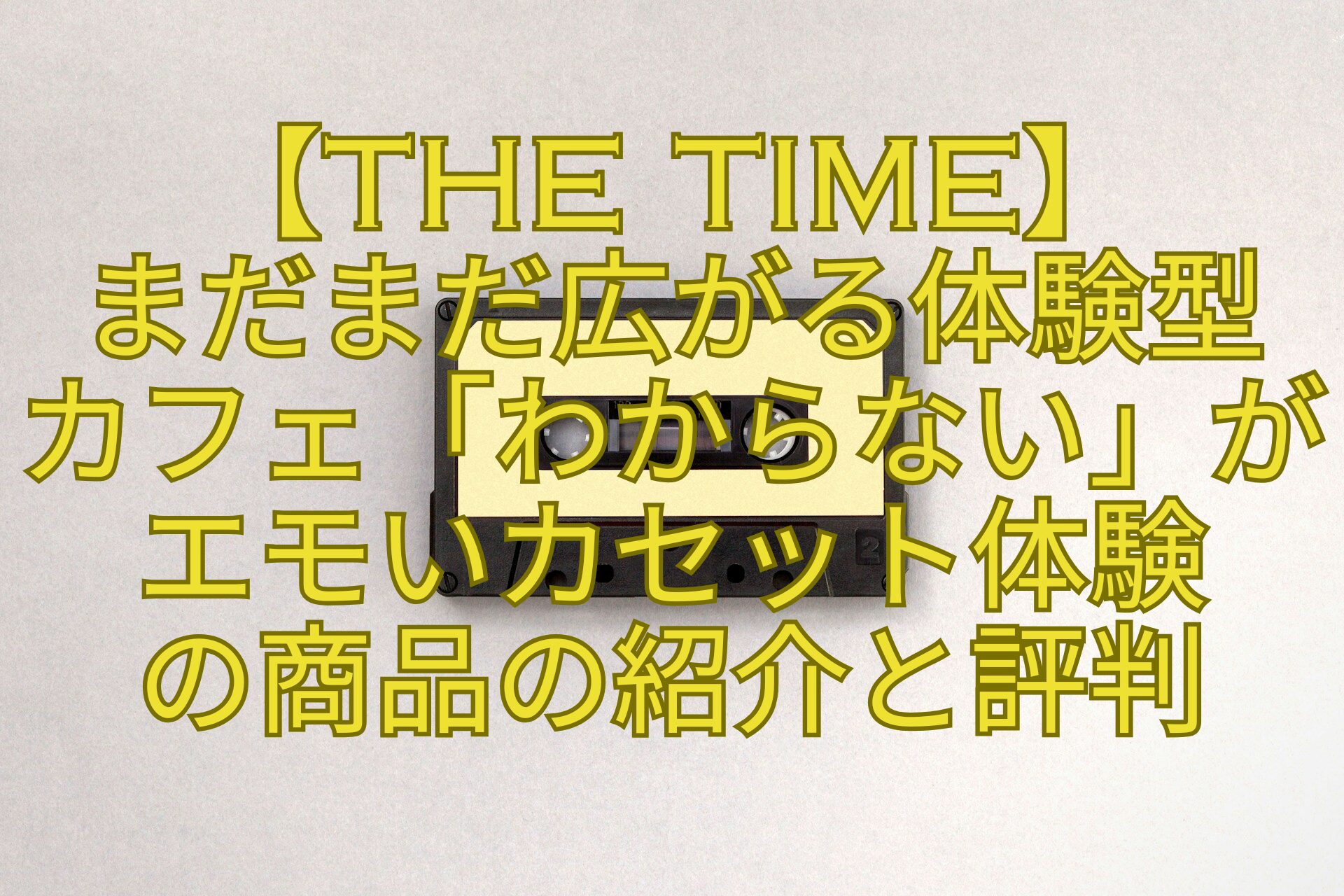 【THE-TIME】-まだまだ広がる体験型-カフェ「わからない」がエモいカセット体験-の商品の紹介と評判