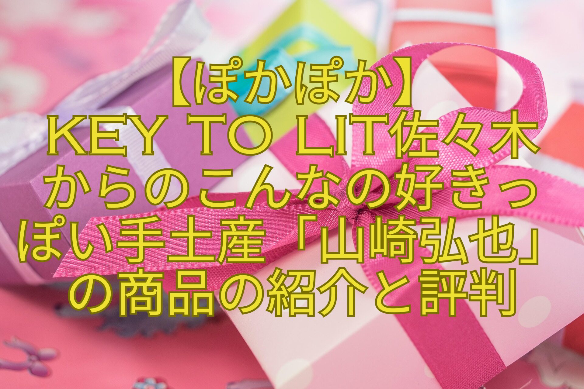 【ぽかぽか】-KEY-TO-LIT佐々木-からのこんなの好きっ-ぽい手土産「山崎弘也」の商品の紹介と評判