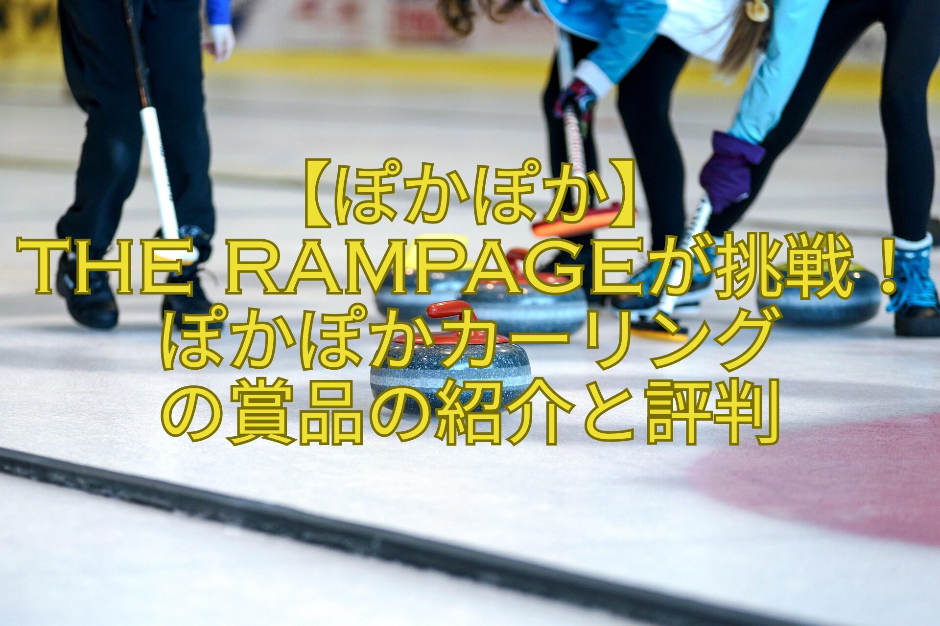 【ぽかぽか】-THE-RAMPAGEが挑戦！ぽかぽかカーリング-の賞品の紹介と評判
