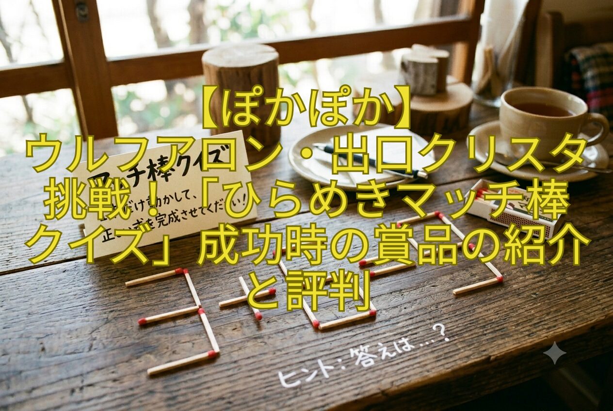 【ぽかぽか】-ウルフアロン・出口クリスタ挑戦！「ひらめきマッチ棒-クイズ」成功時の賞品の紹介と評判