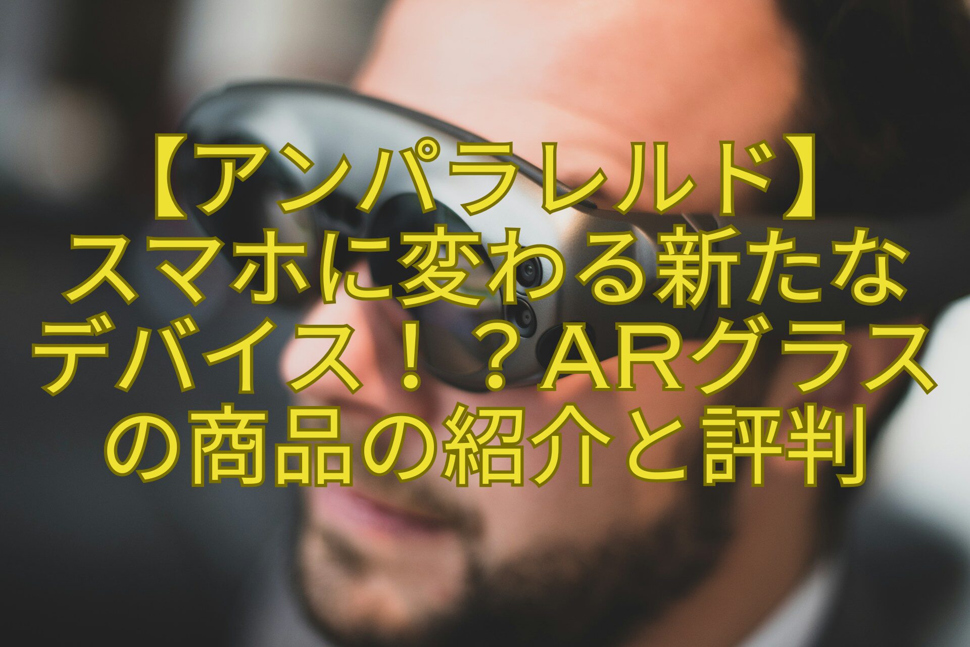 【アンパラレルド】-スマホに変わる新たな-デバイス！？ARグラスの商品の紹介と評判