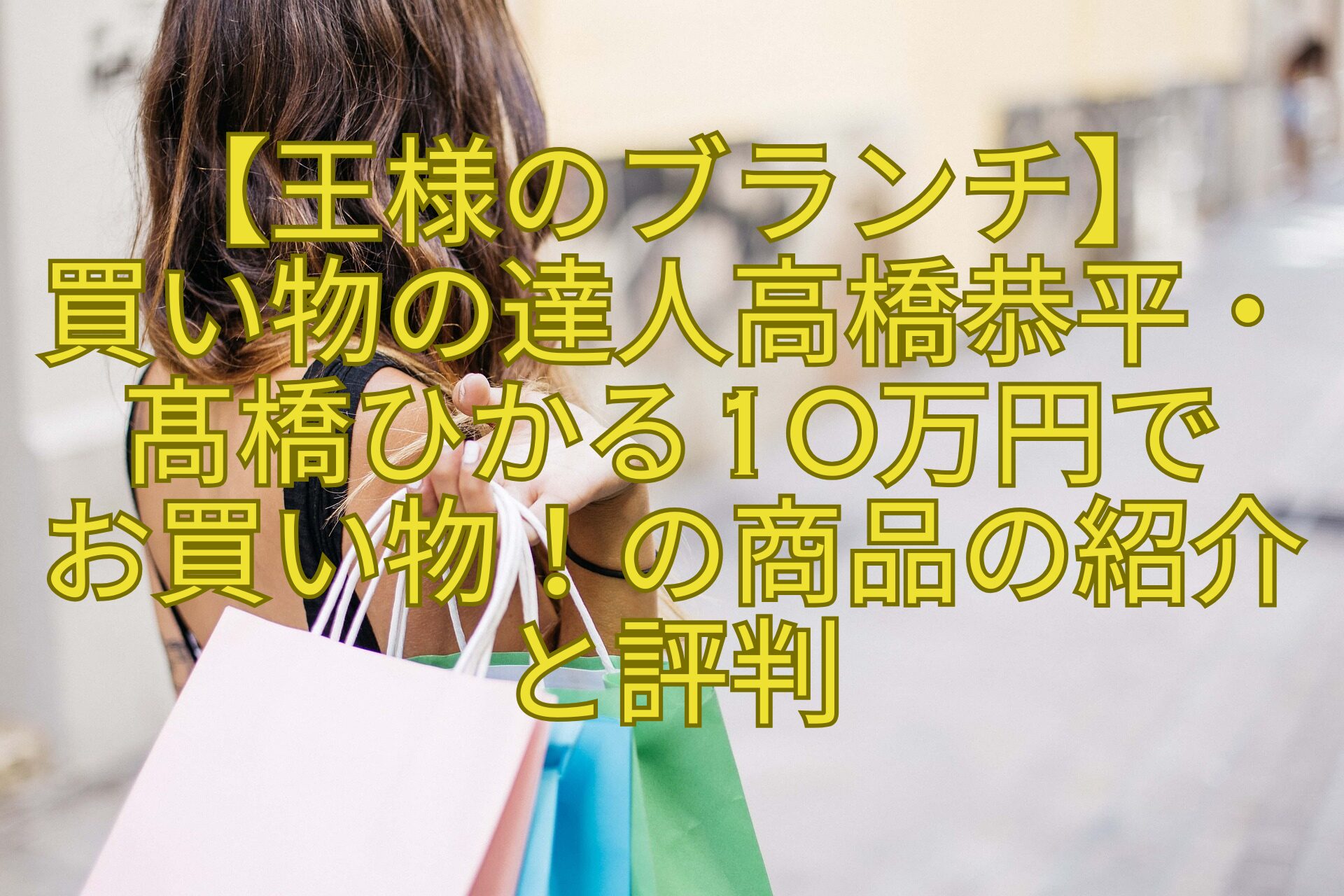【王様のブランチ】-買い物の達人高橋恭平・髙橋ひかる10万円で-お買い物！の商品の紹介と評判