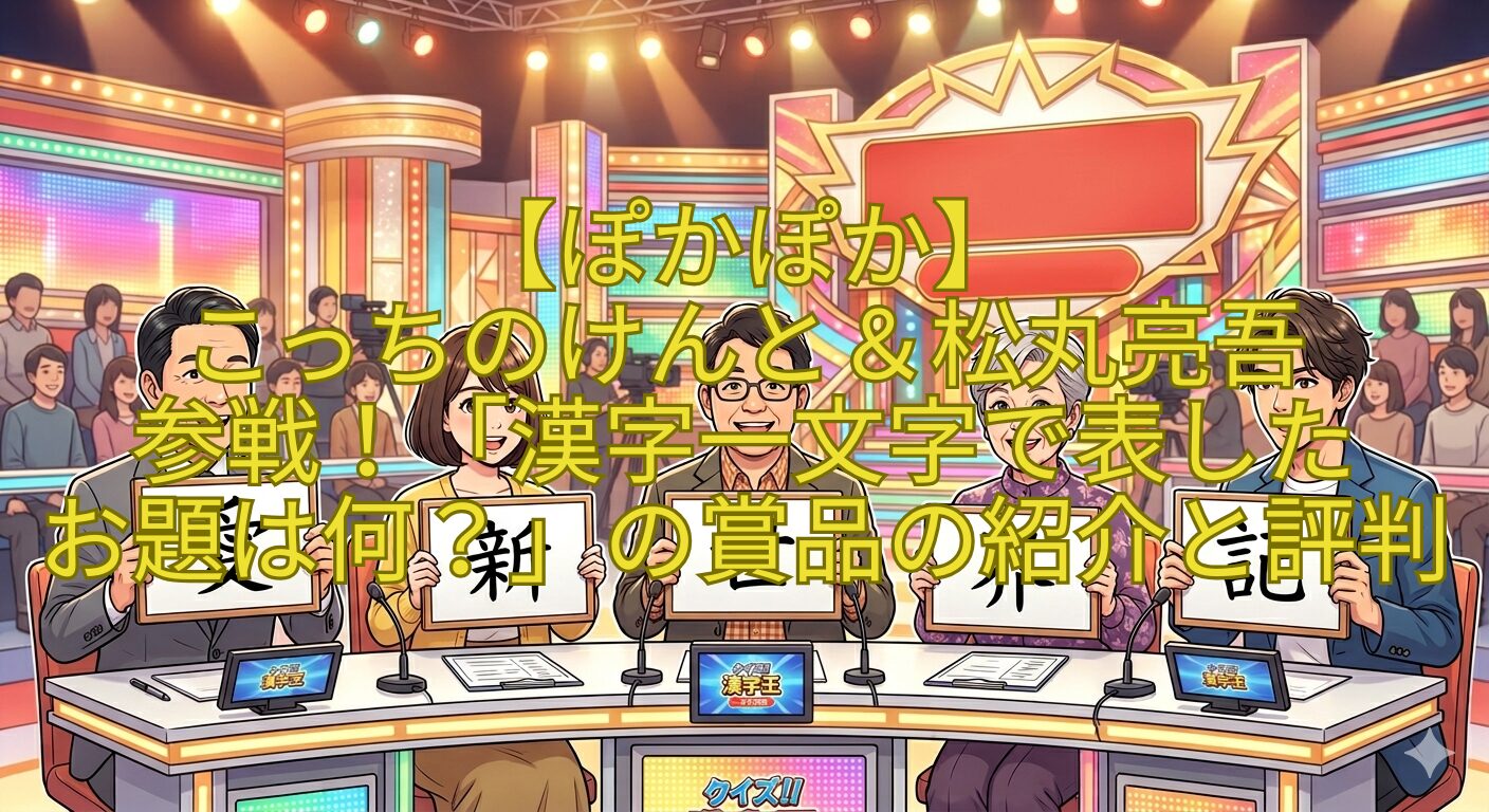 【ぽかぽか】-こっちのけんと＆松丸亮吾-参戦！「漢字一文字で表した-お題は何？」の賞品の紹介と評判