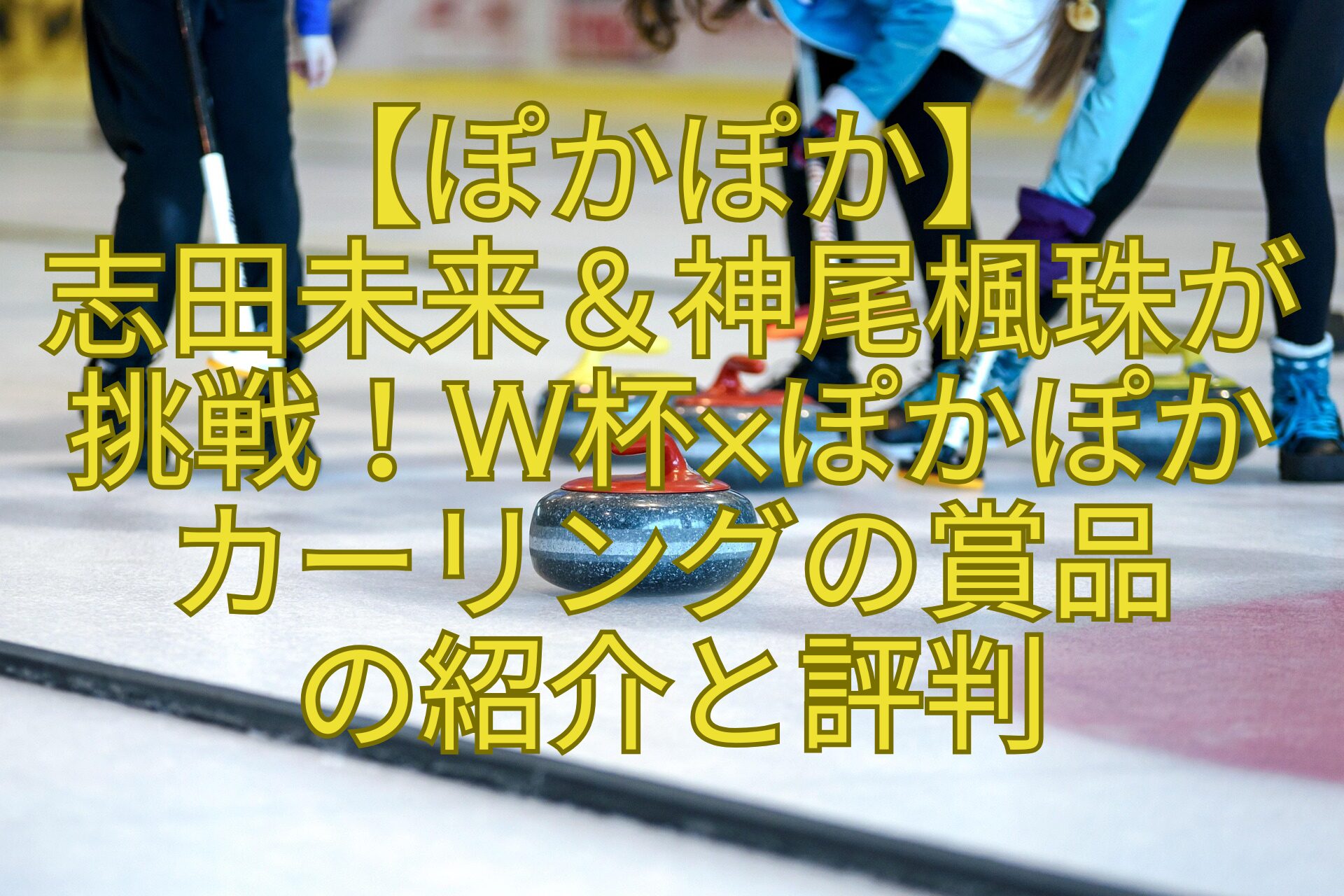 【ぽかぽか】志田未来＆神尾楓珠が挑戦！W杯×ぽかぽかカーリングの賞品の紹介と評判