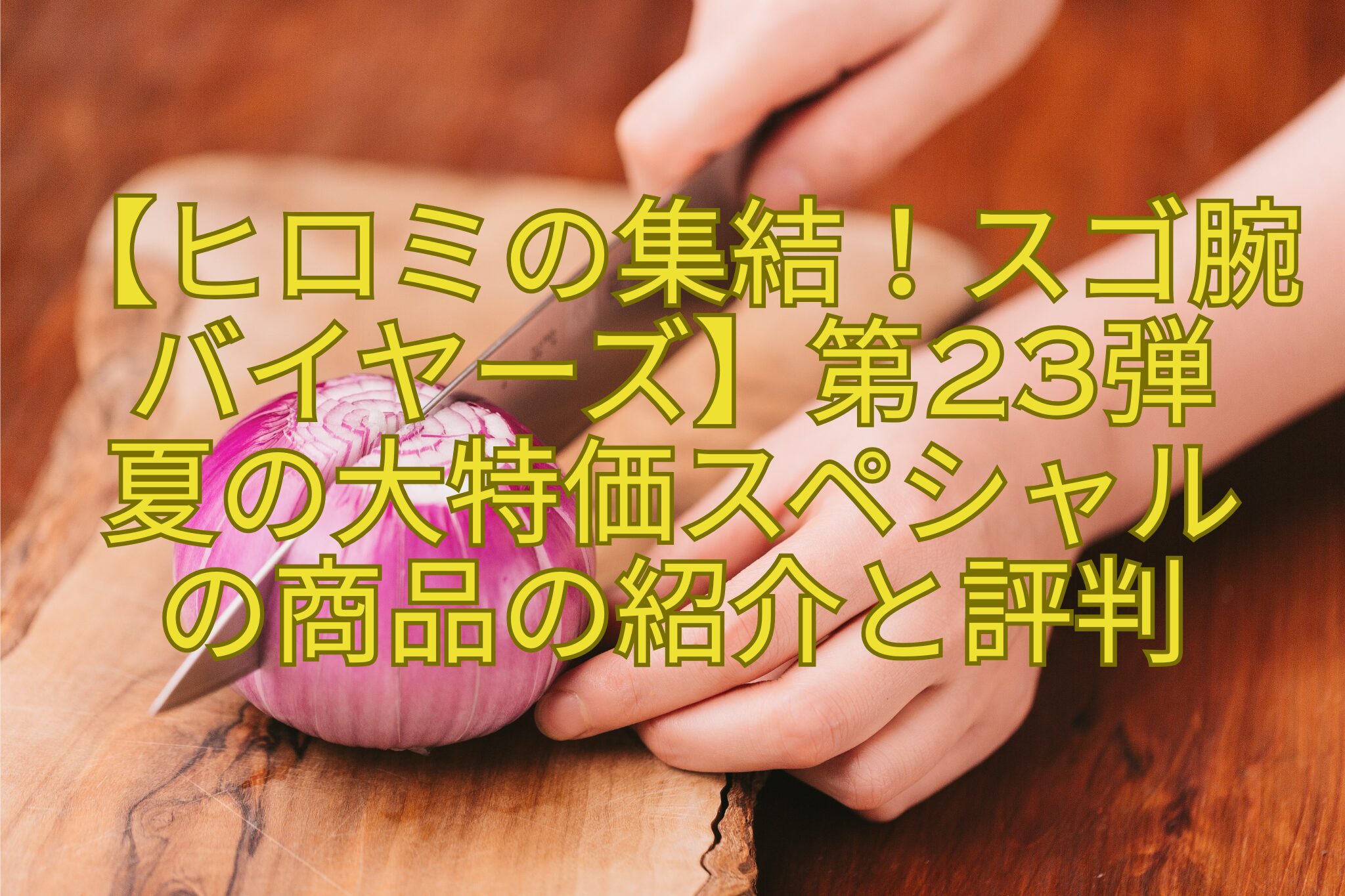 【ヒロミの集結！スゴ腕バイヤーズ】第23弾-夏の大特価スペシャル-の商品の紹介と評判