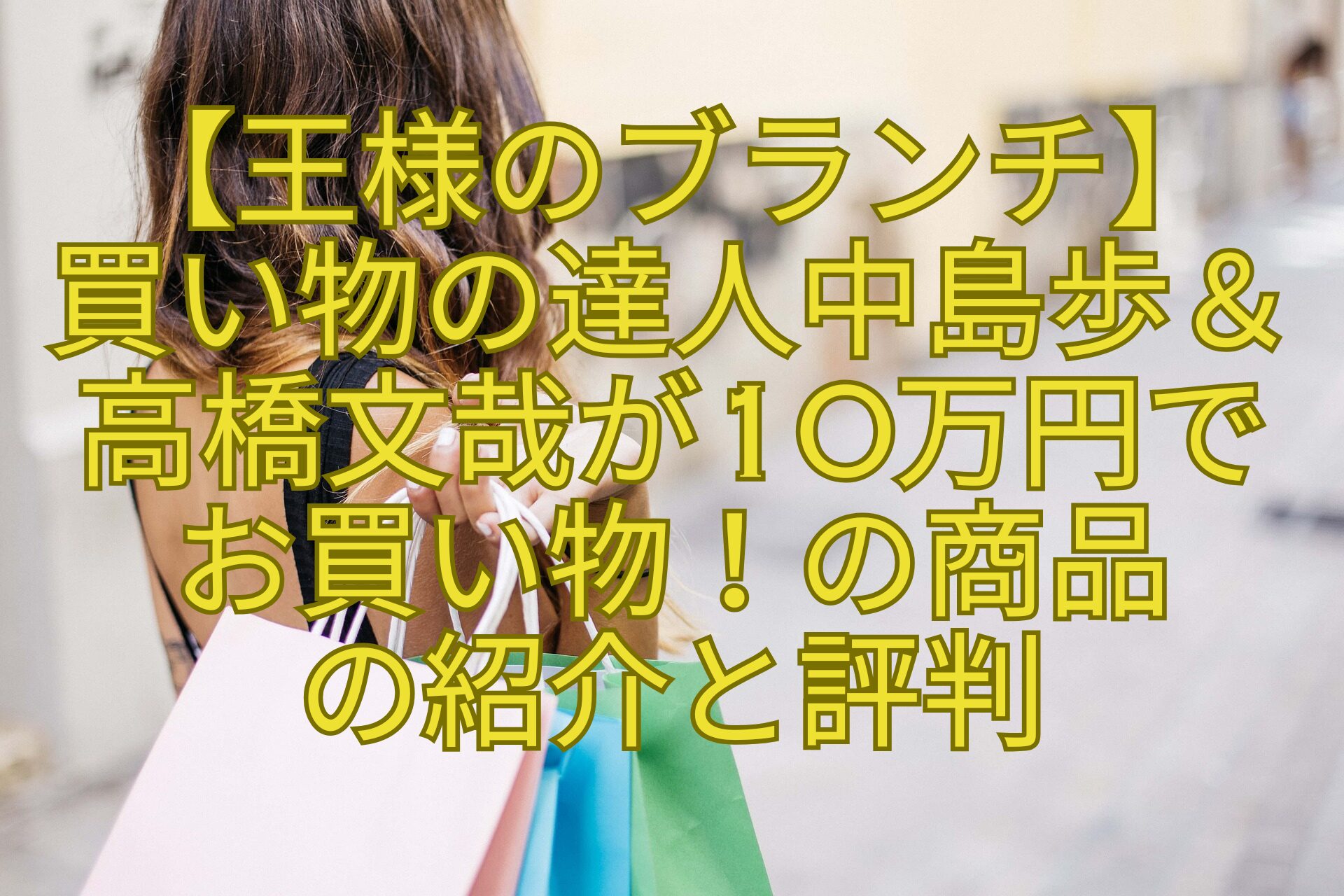 【王様のブランチ】-買い物の達人中島歩＆高橋文哉が10万円で-お買い物！の商品-の紹介と評判