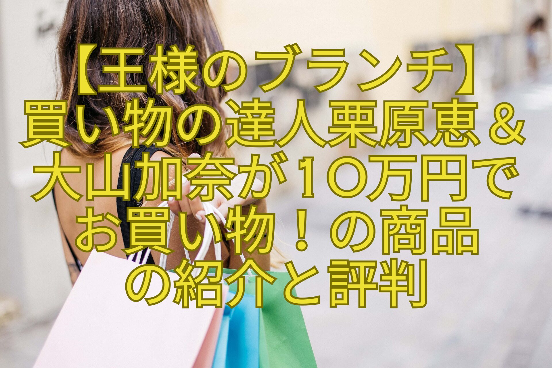 【王様のブランチ】-買い物の達人栗原恵＆大山加奈が10万円で-お買い物！の商品-の紹介と評判