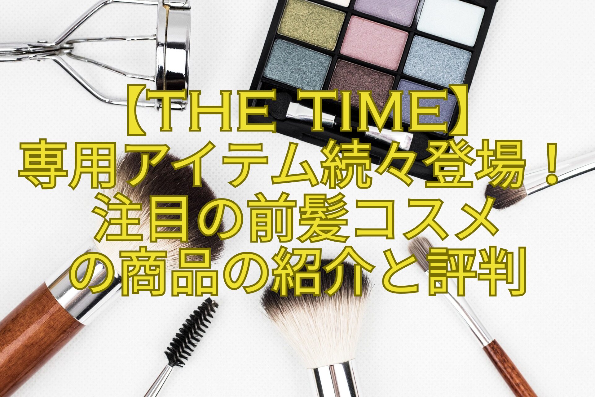 【THE-TIME】-専用アイテム続々登場！注目の前髪コスメ-の商品の紹介と評判
