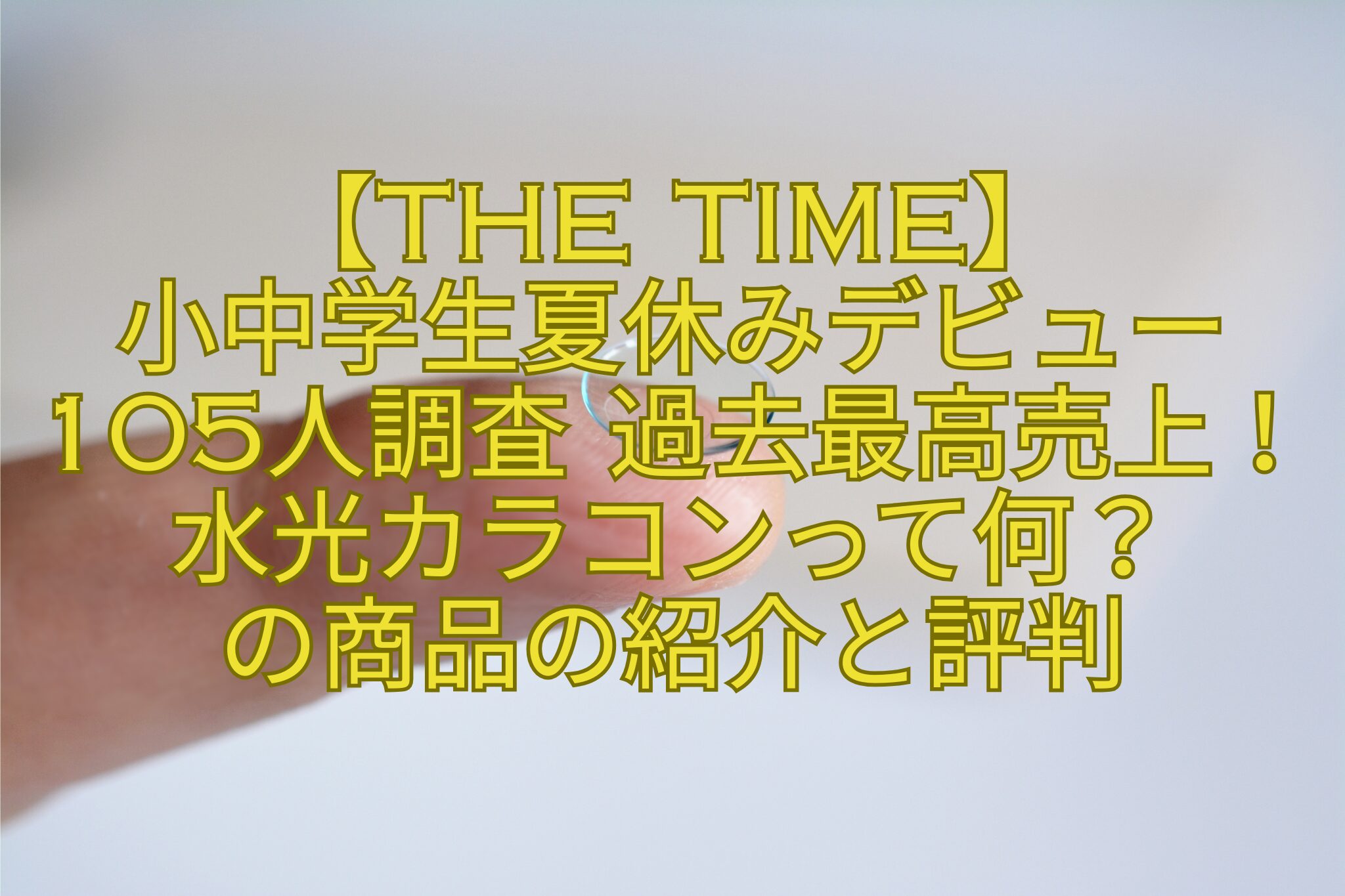 【THE-TIME】-小中学生夏休みデビュー105人調査-過去最高売上！水光カラコンって何？-の商品の紹介と評判