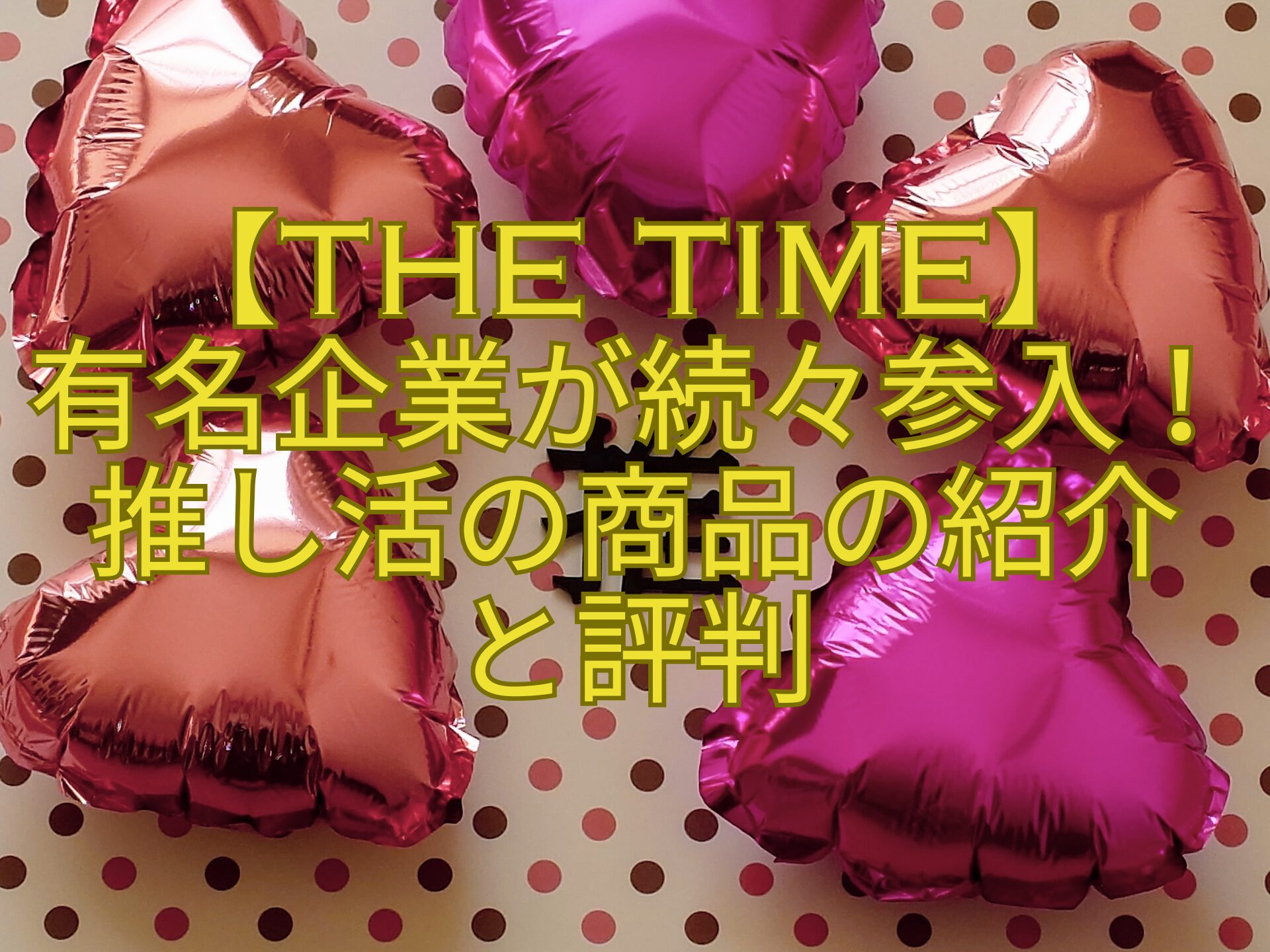 【THE-TIME】-有名企業が続々参入！推し活の商品の紹介-と評判