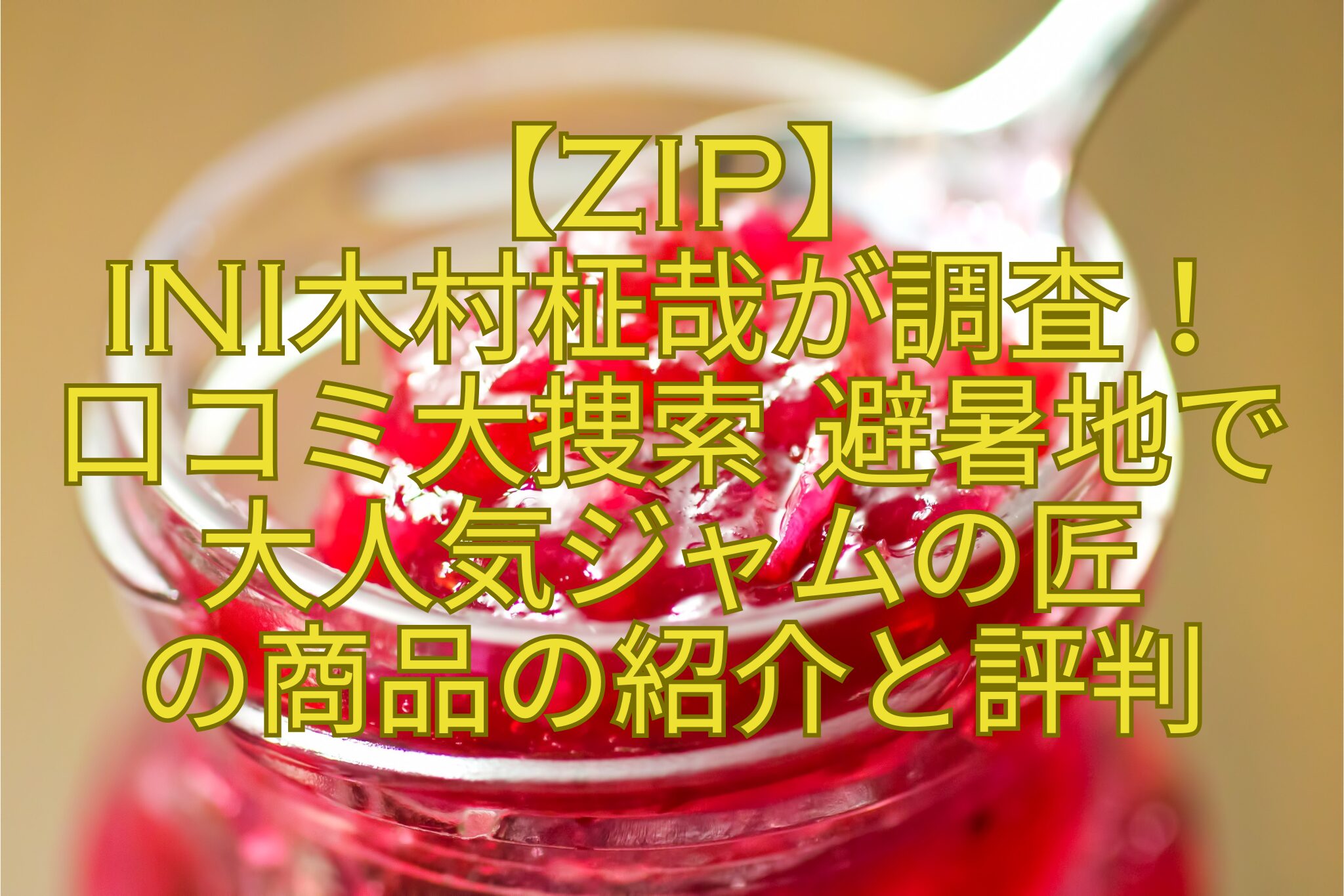 【ZIP】-INI木村柾哉が調査！-口コミ大捜索-避暑地で-大人気ジャムの匠-の商品の紹介と評判