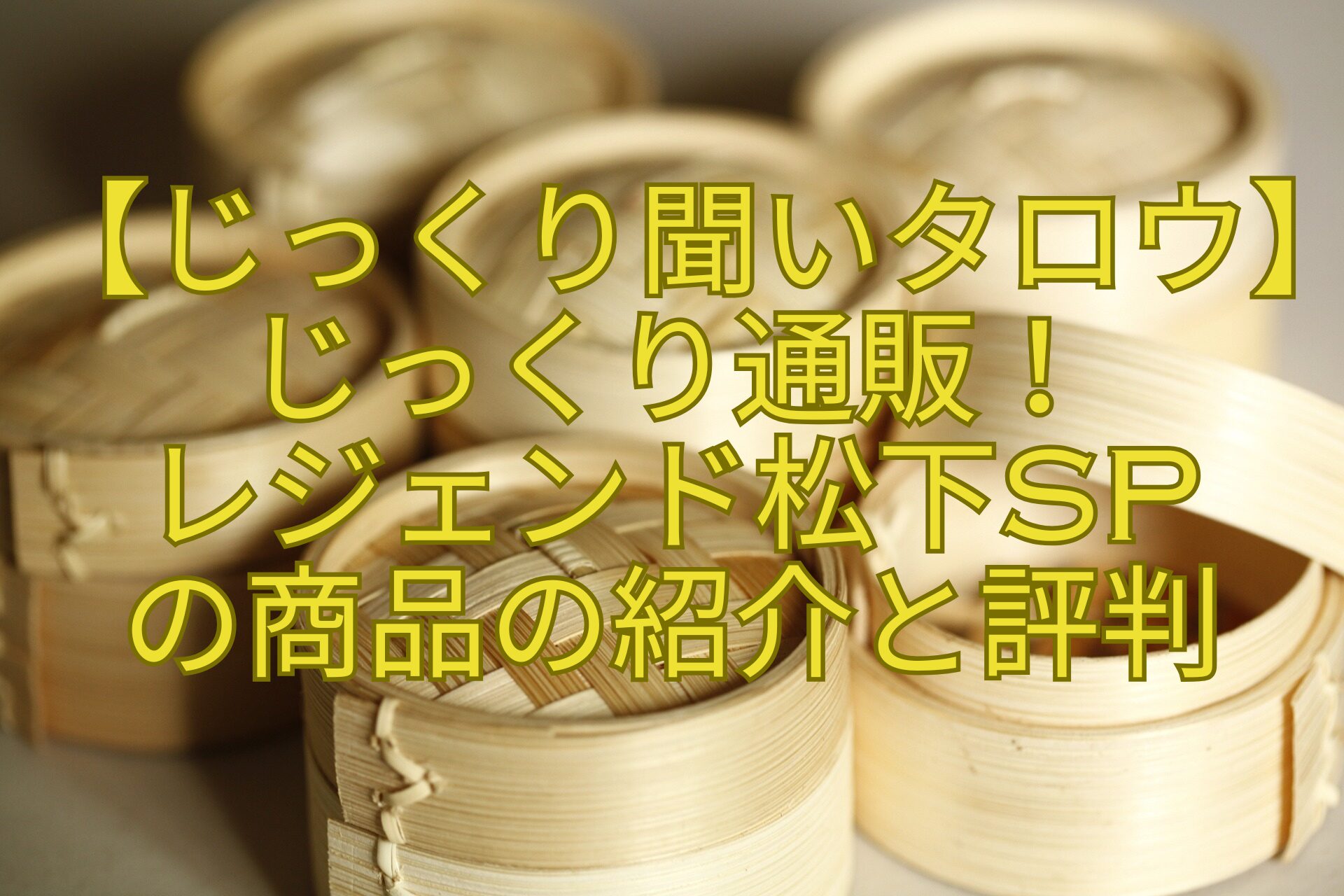【じっくり聞いタロウ】じっくり通販！-レジェンド松下SP-の商品の紹介と評判