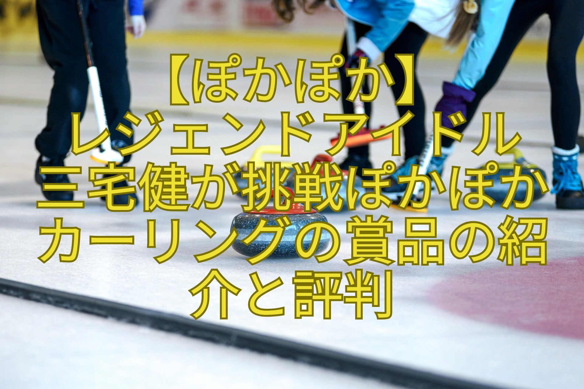 【ぽかぽか】-レジェンドアイドル-三宅健が挑戦ぽかぽかカーリングの賞品の紹介と評判
