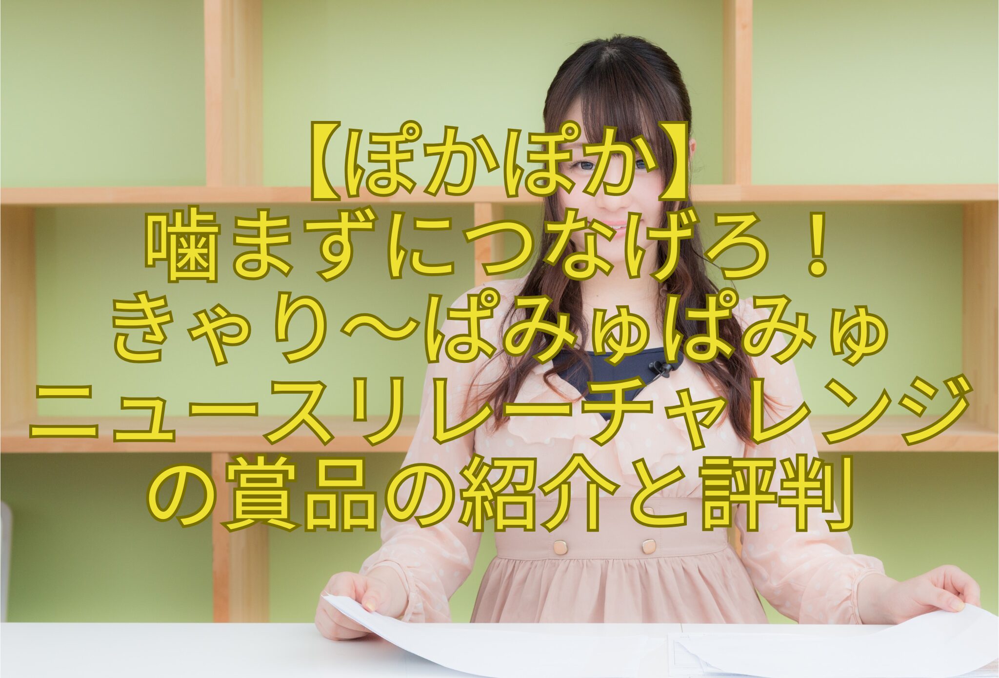 【ぽかぽか】-噛まずにつなげろ！-きゃり～ぱみゅぱみゅ-ニュースリレーチャレンジの賞品の紹介と評判