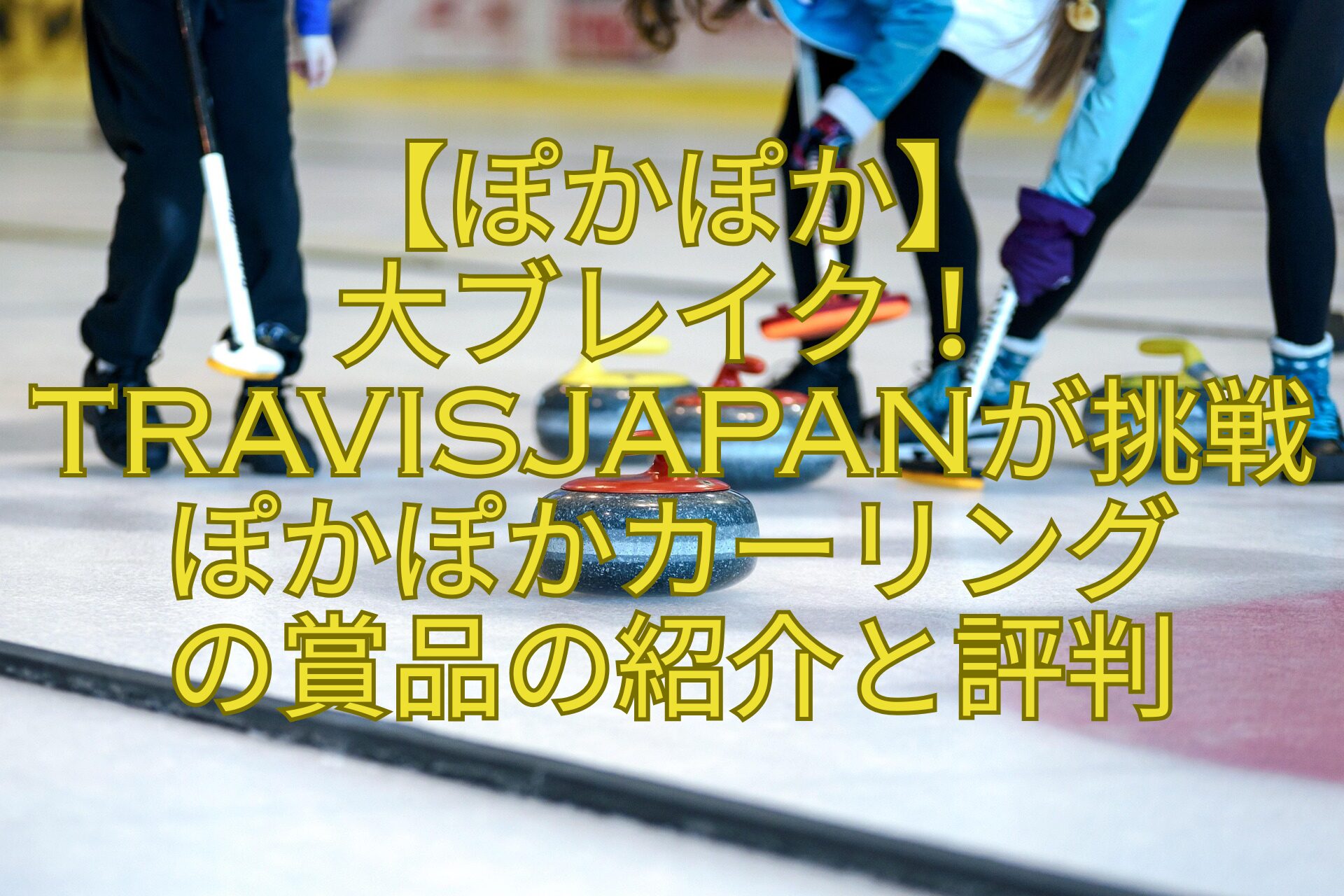 【ぽかぽか】-大ブレイク！TravisJapanが挑戦ぽかぽかカーリング-の賞品の紹介と評判