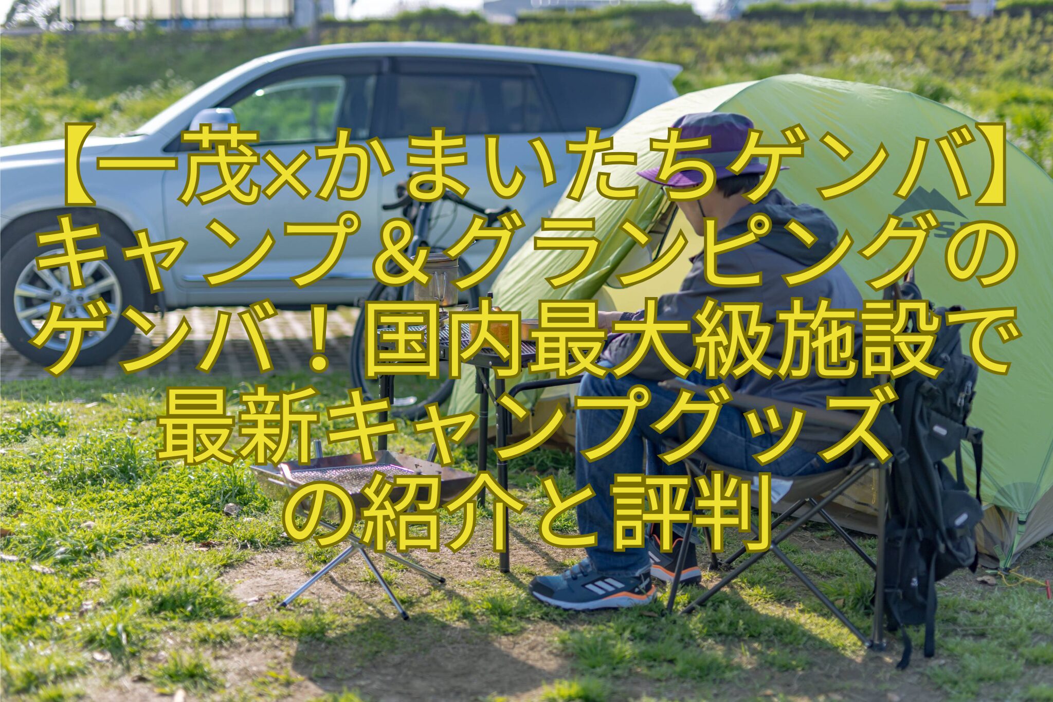 【一茂×かまいたちゲンバ】キャンプ＆グランピングのゲンバ！国内最大級施設で最新キャンプグッズの紹介と評判