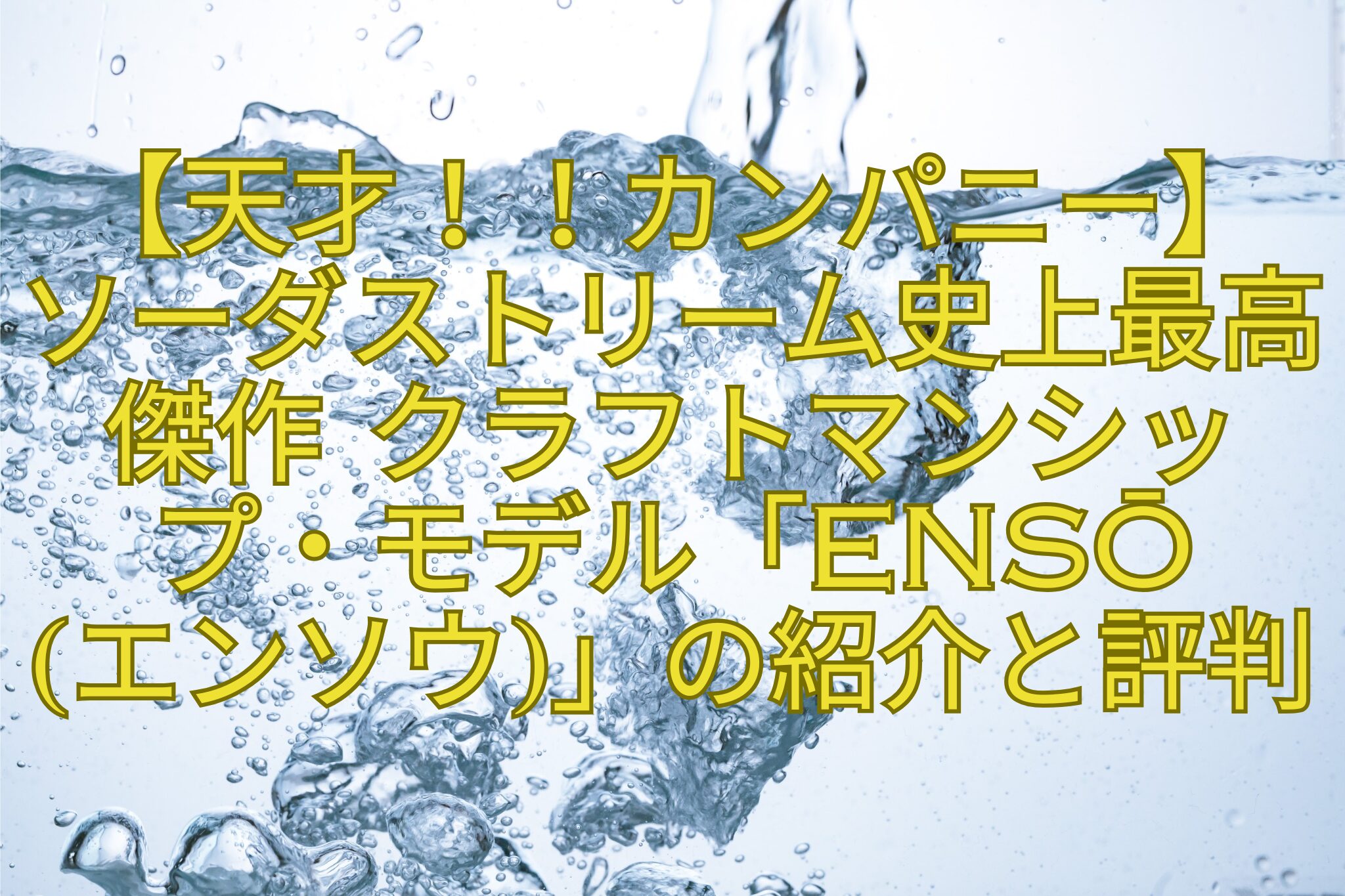 【天才！！カンパニー】ソーダストリーム史上最高傑作-クラフトマンシップ・モデル「ensoエンソウ」の紹介と評判
