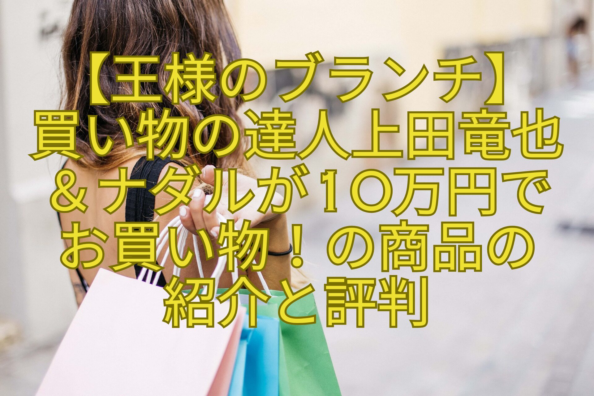 【王様のブランチ】-買い物の達人上田竜也＆ナダルが10万円で-お買い物！の商品の-紹介と評判