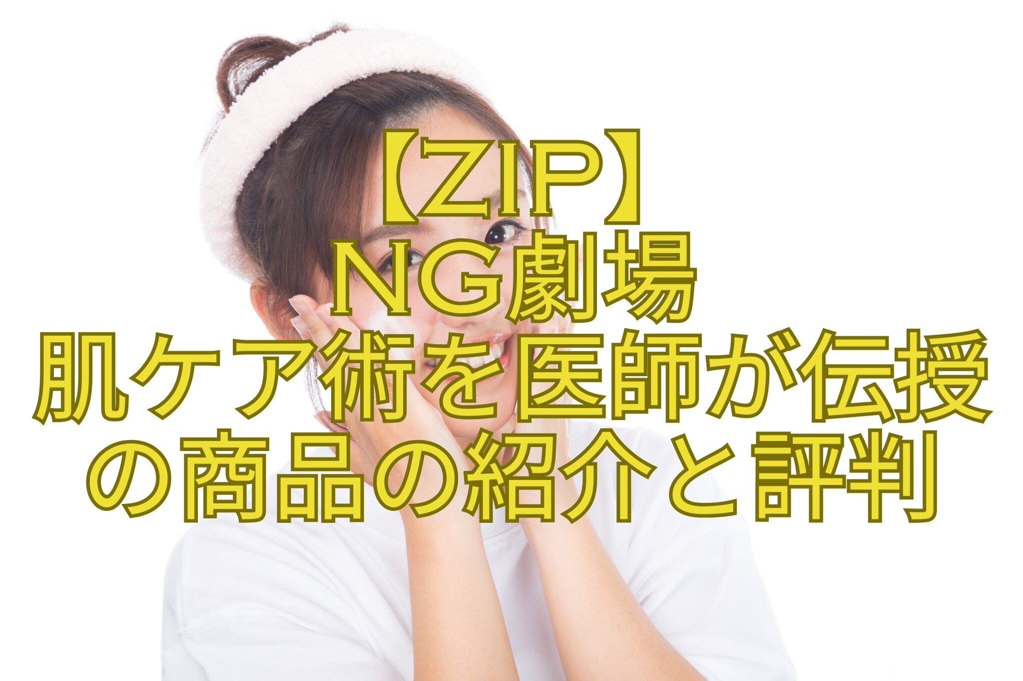 【ZIP】-NG劇場-肌ケア術を医師が伝授-の商品の紹介と評判