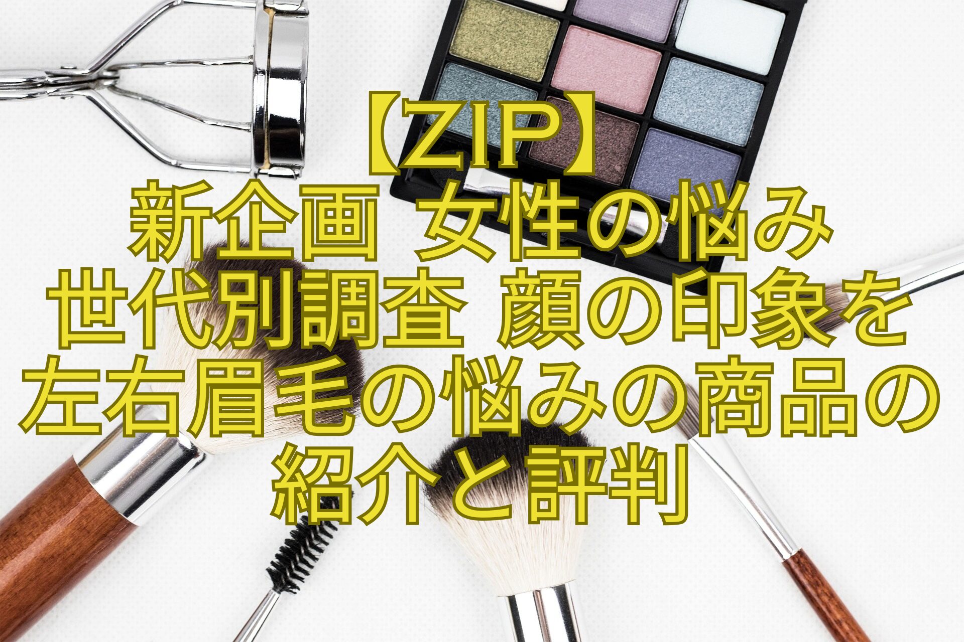 【ZIP】-新企画-女性の悩み-世代別調査-顔の印象を左右眉毛の悩みの商品の紹介と評判
