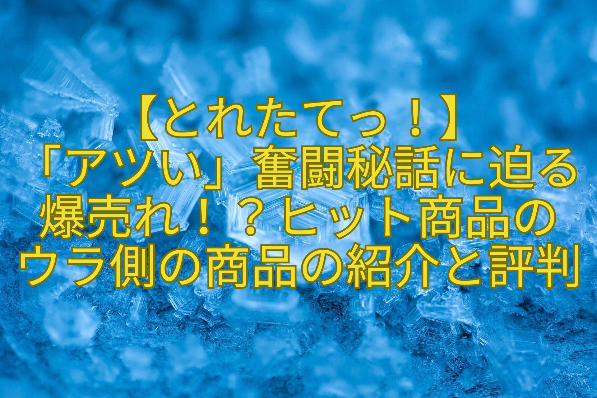 【とれたてっ！】-「アツい」奮闘秘話に迫る爆売れ！？ヒット商品の-ウラ側の商品の紹介と評判