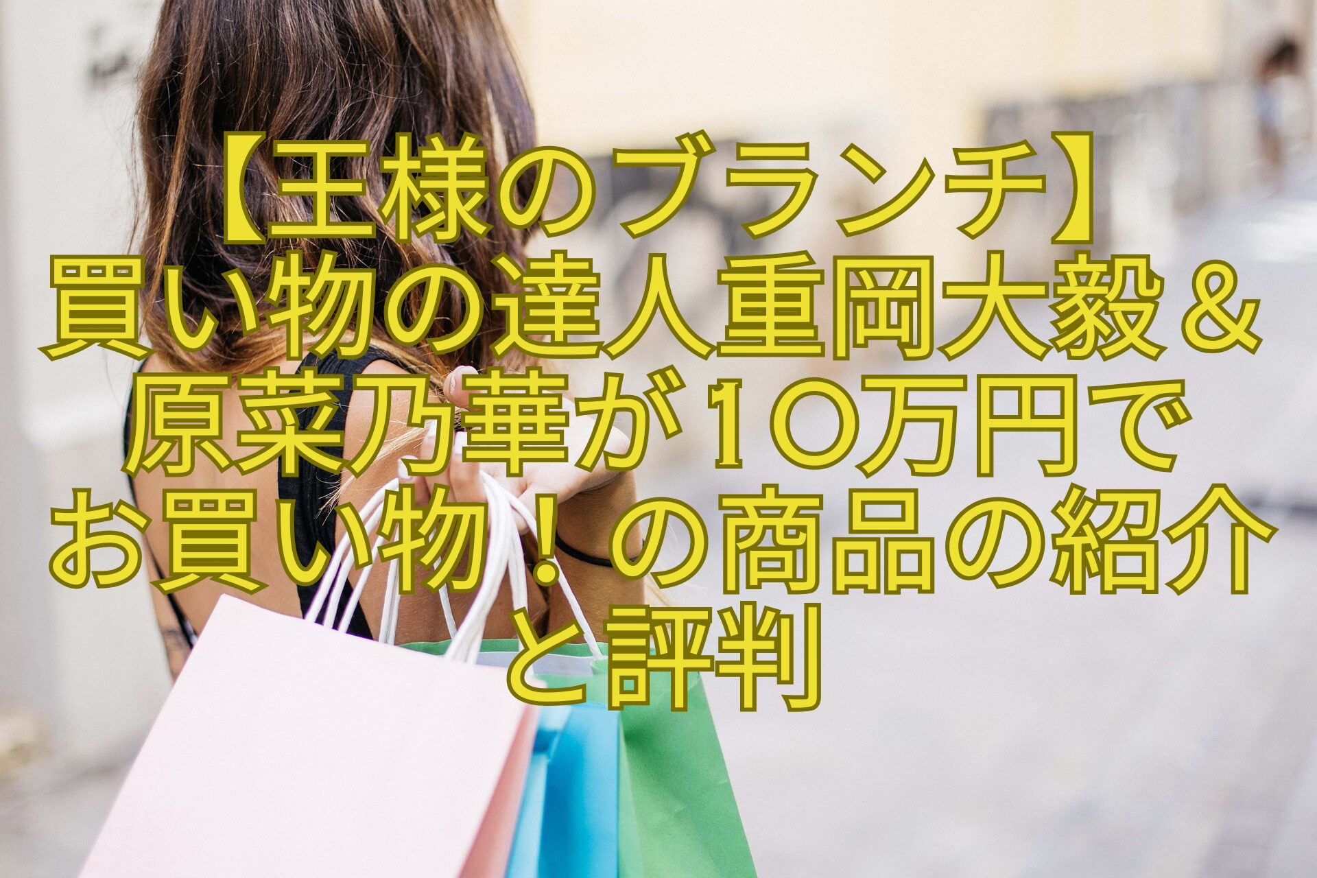 【王様のブランチ】-買い物の達人重岡大毅＆原菜乃華が10万円で-お買い物！の商品の紹介と評判