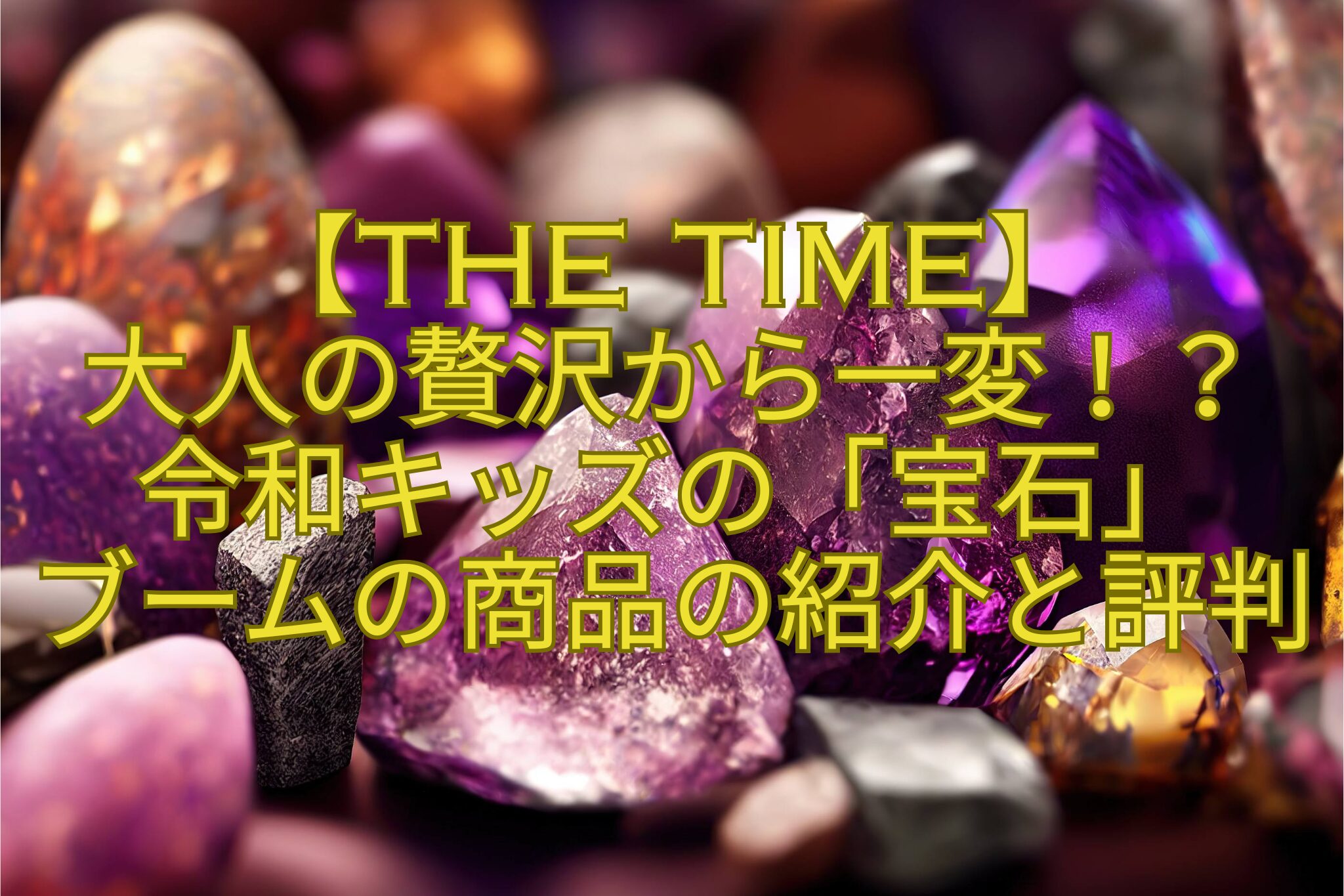 【THE-TIME】-大人の贅沢から一変！？-令和キッズの「宝石」-ブームの商品の紹介と評判