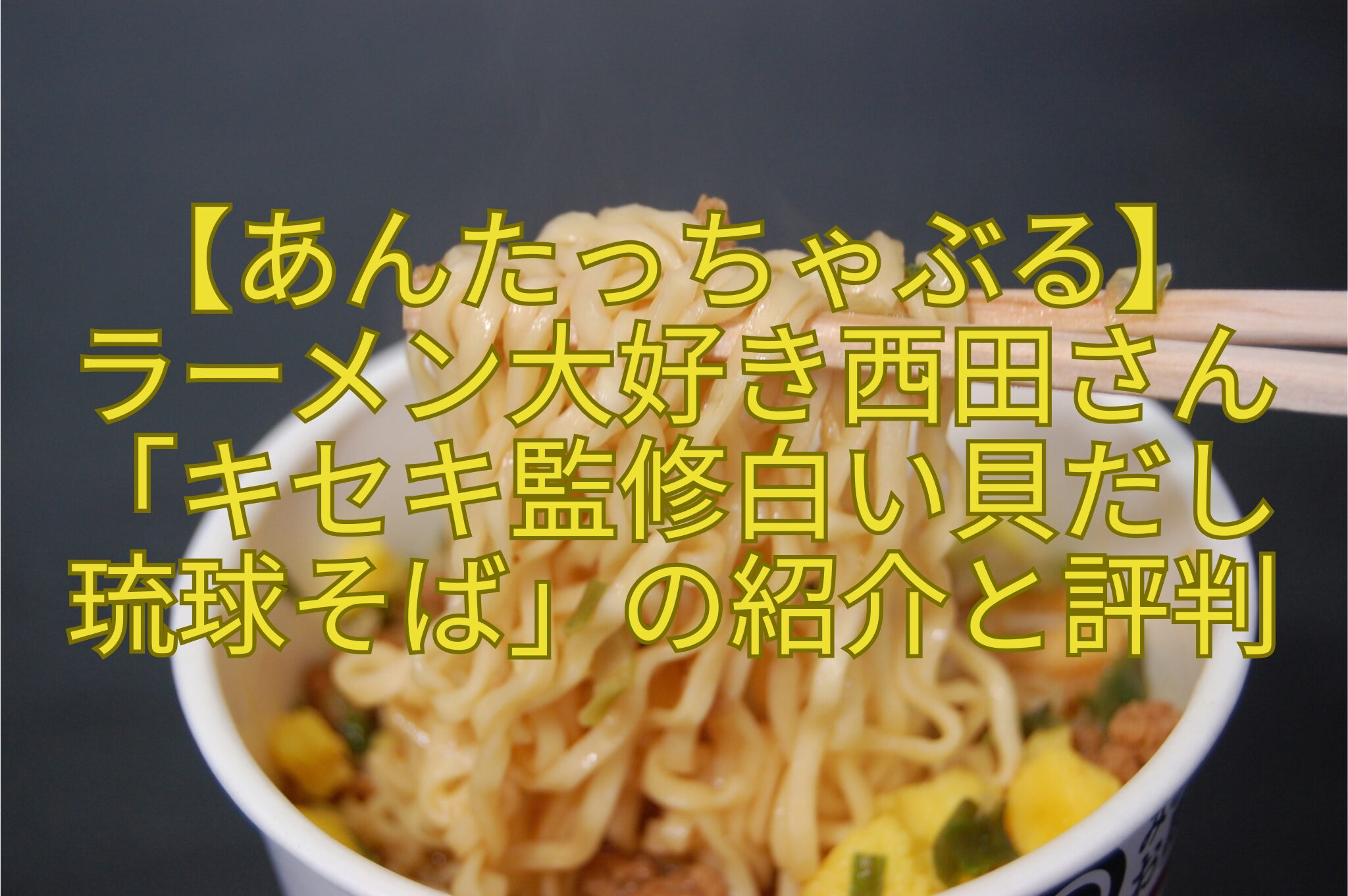 【あんたっちゃぶる】-ラーメン大好き西田さん「キセキ監修白い貝だし琉球そば」の紹介と評判