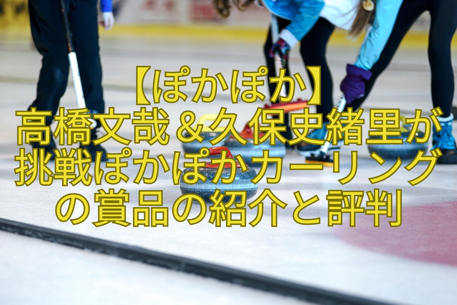 【ぽかぽか】高橋文哉＆久保史緒里が挑戦ぽかぽかカーリングの賞品の紹介と評判