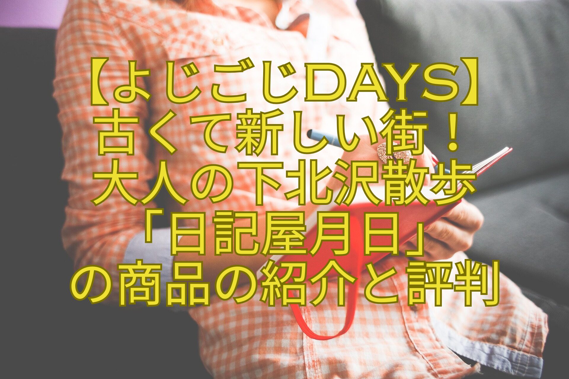 【よじごじDays】-古くて新しい街！-大人の下北沢散歩-「日記屋月日」-の商品の紹介と評判