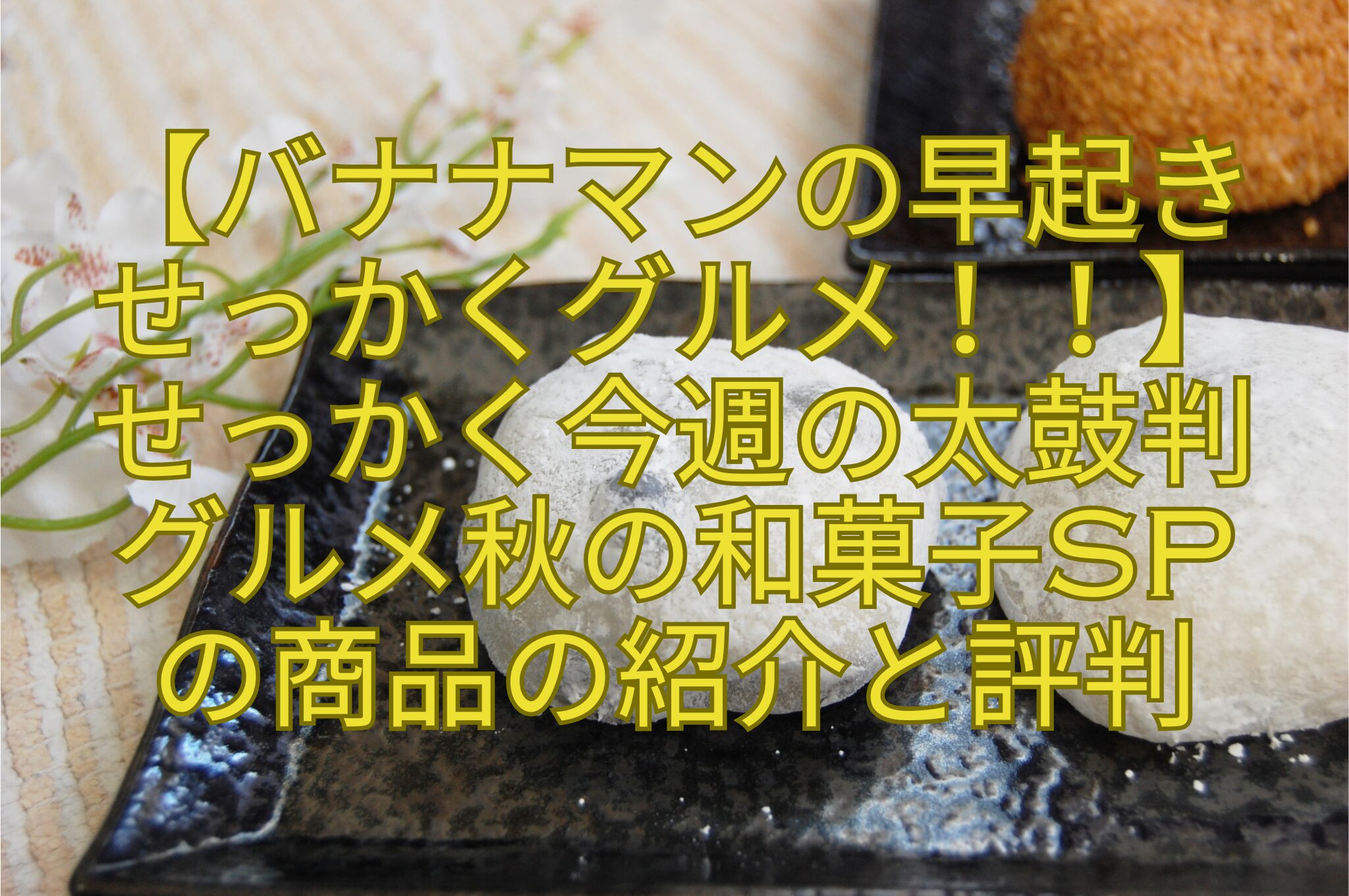 【バナナマンの早起き-せっかくグルメ！！】-せっかく今週の太鼓判-グルメ秋の和菓子SP-の商品の紹介と評判