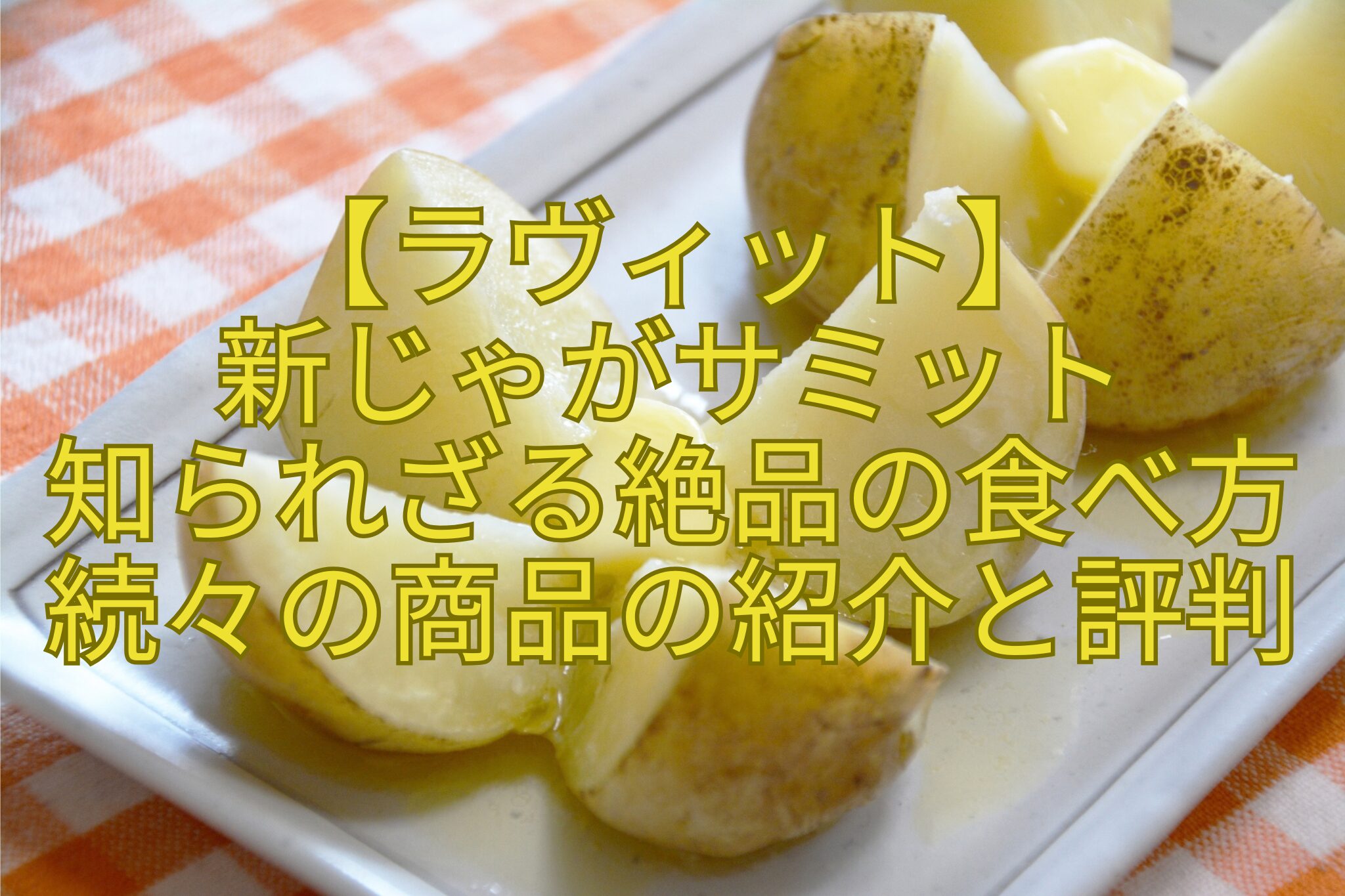 【ラヴィット】-新じゃがサミット-知られざる絶品の食べ方続々の商品の紹介と評判