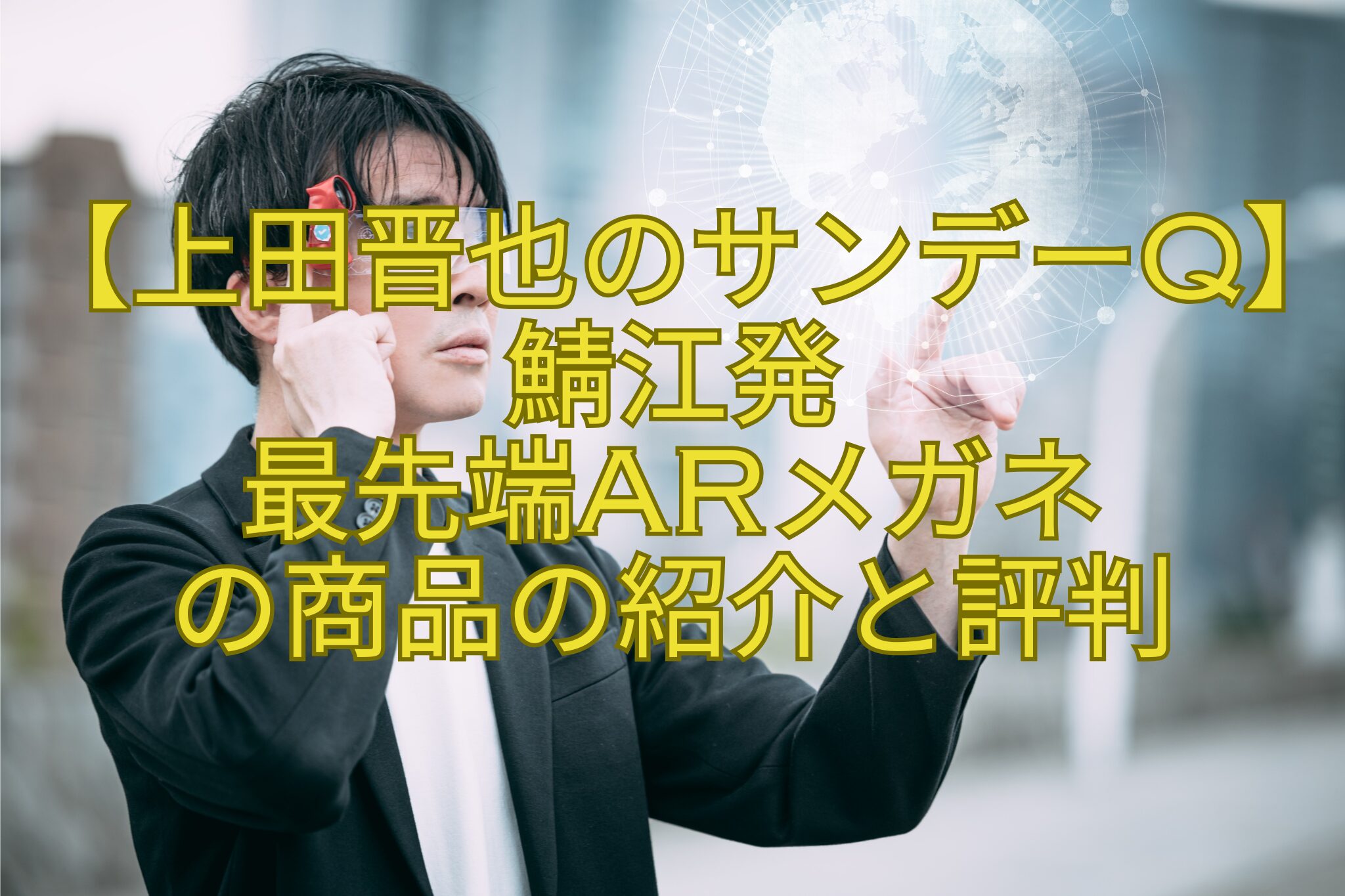 【上田晋也のサンデーQ】鯖江発-最先端ARメガネ-の商品の紹介と評判