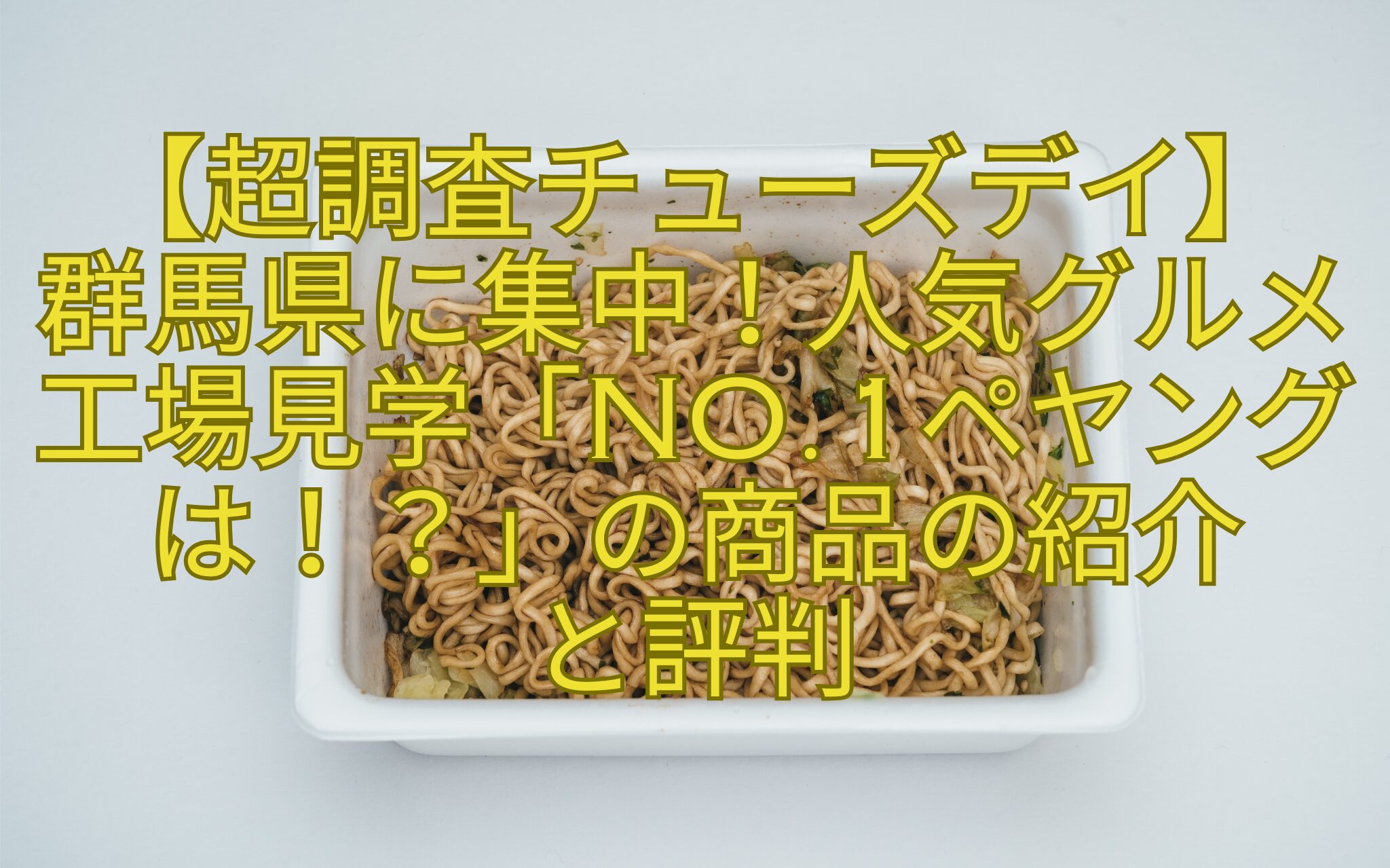 【超調査チューズデイ】群馬県に集中！人気グルメ工場見学「No.1ペヤングは！？」の商品の紹介と評判